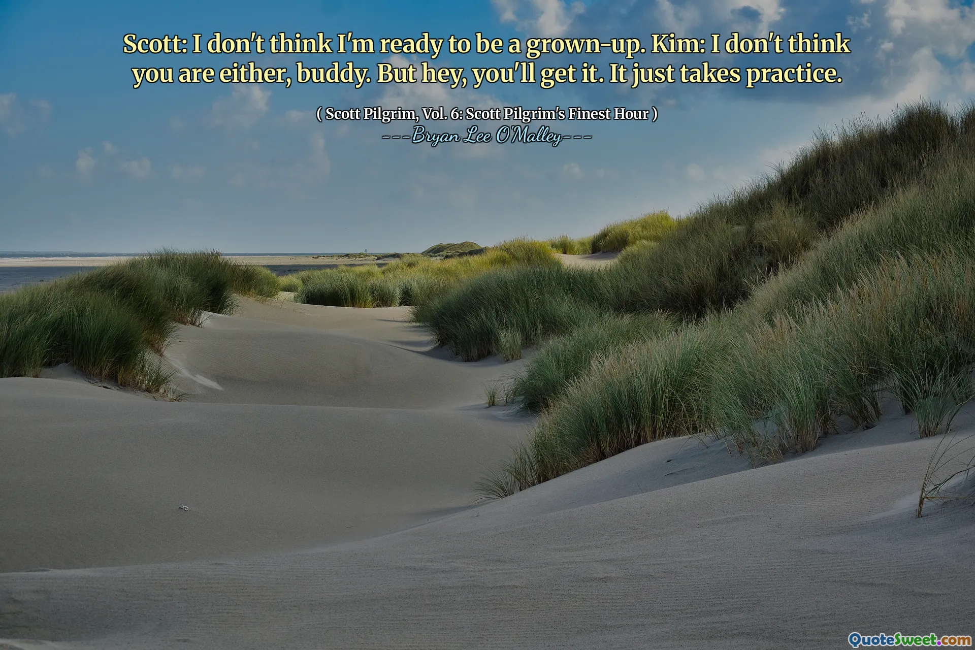 Scott: I don't think I'm ready to be a grown-up. Kim: I don't think you are either, buddy. But hey, you'll get it. It just takes practice.
