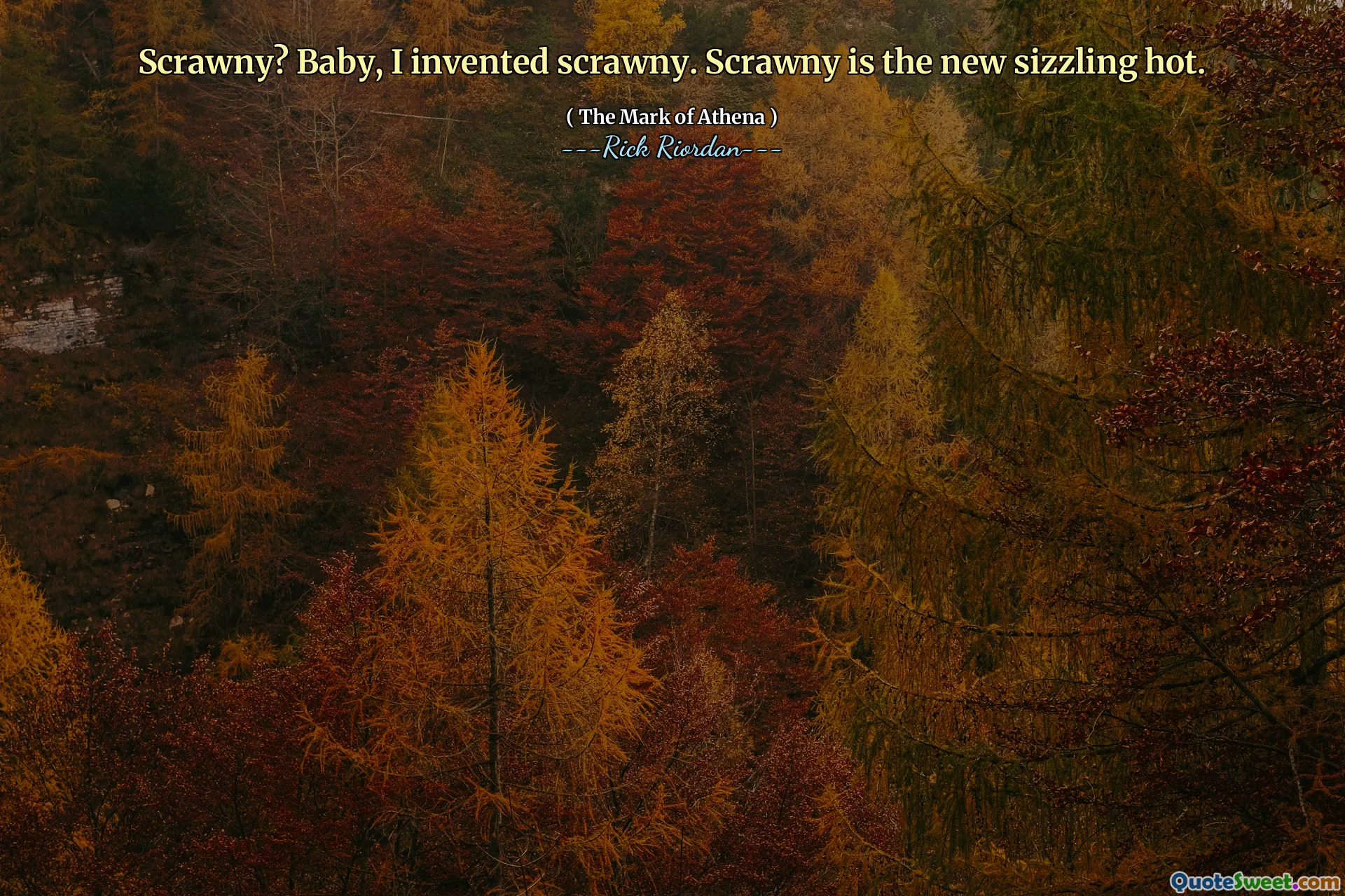 Scrawny? Baby, I invented scrawny. Scrawny is the new sizzling hot.