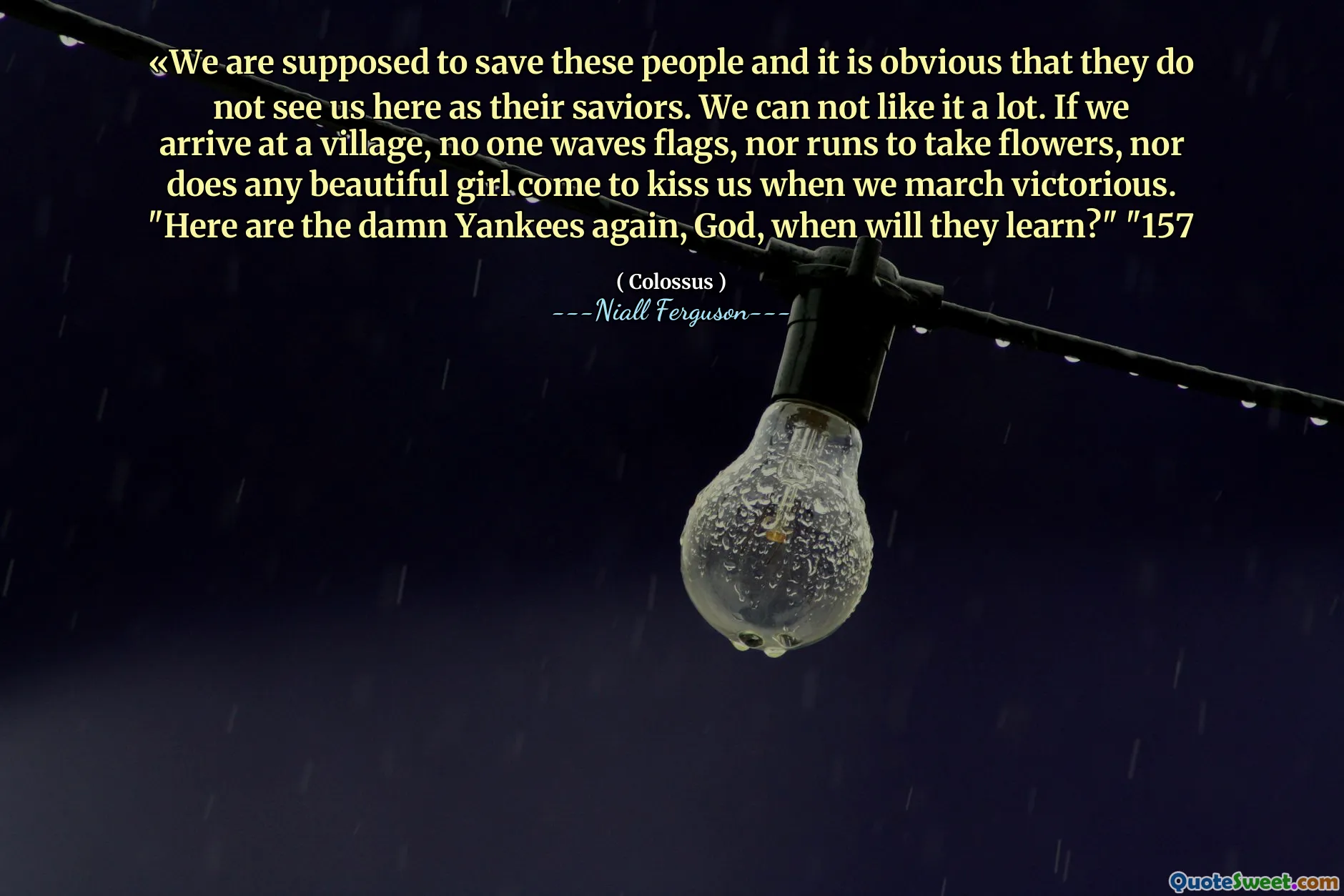 «We are supposed to save these people and it is obvious that they do not see us here as their saviors. We can not like it a lot. If we arrive at a village, no one waves flags, nor runs to take flowers, nor does any beautiful girl come to kiss us when we march victorious. "Here are the damn Yankees again, God, when will they learn?" "157