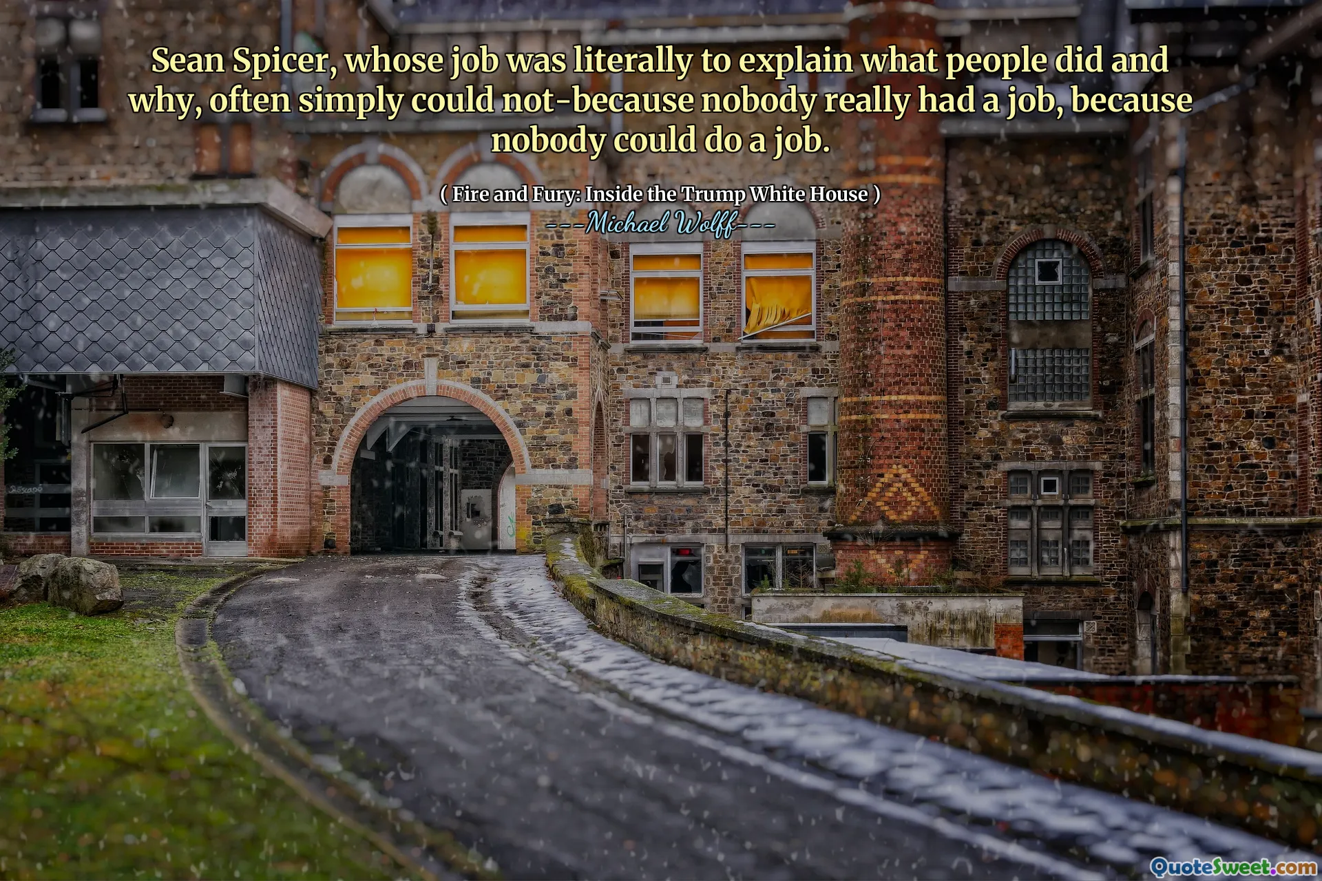 Sean Spicer, whose job was literally to explain what people did and why, often simply could not-because nobody really had a job, because nobody could do a job.