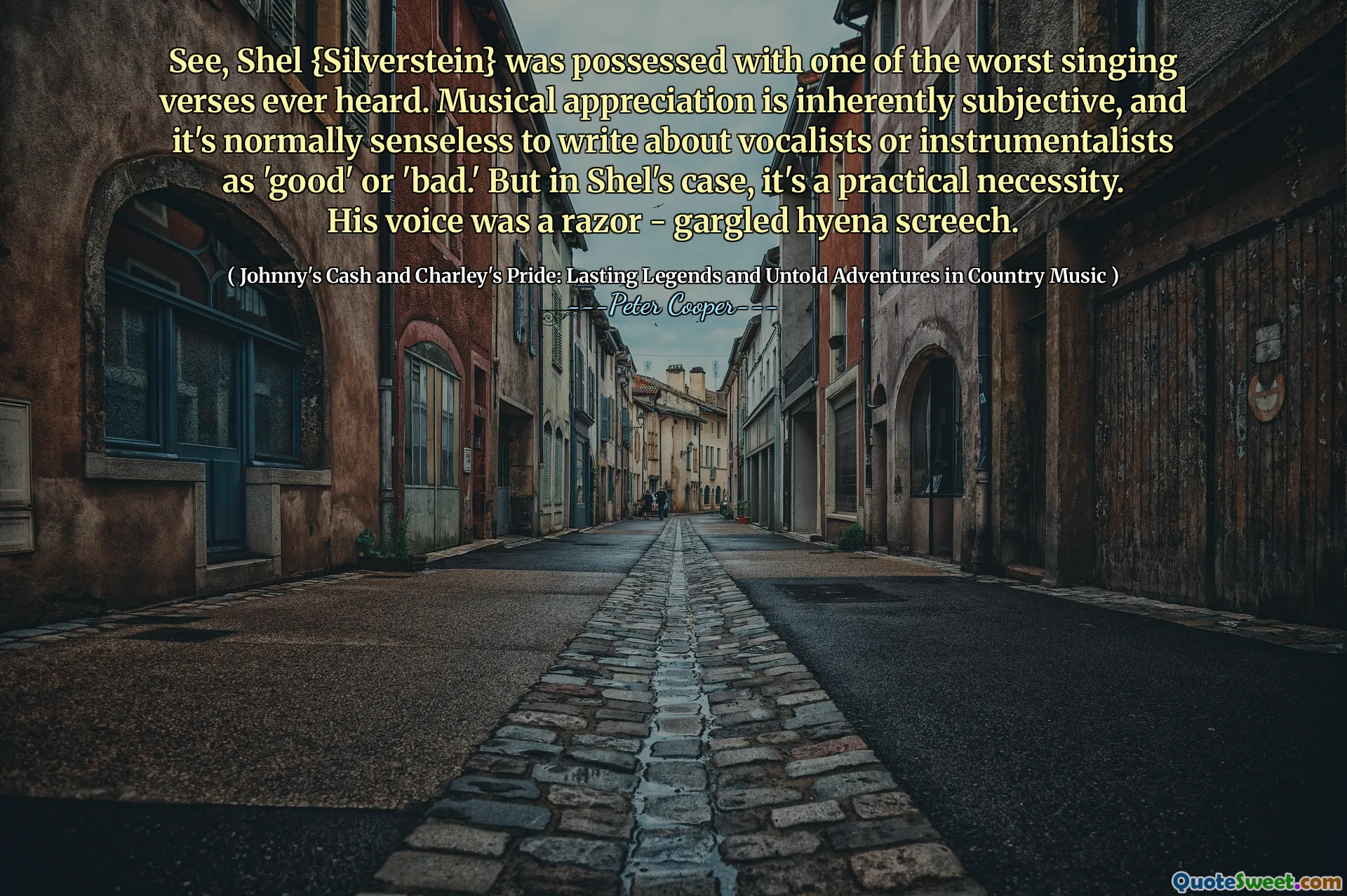 See, Shel {Silverstein} was possessed with one of the worst singing verses ever heard. Musical appreciation is inherently subjective, and it's normally senseless to write about vocalists or instrumentalists as 'good' or 'bad.' But in Shel's case, it's a practical necessity. His voice was a razor - gargled hyena screech.