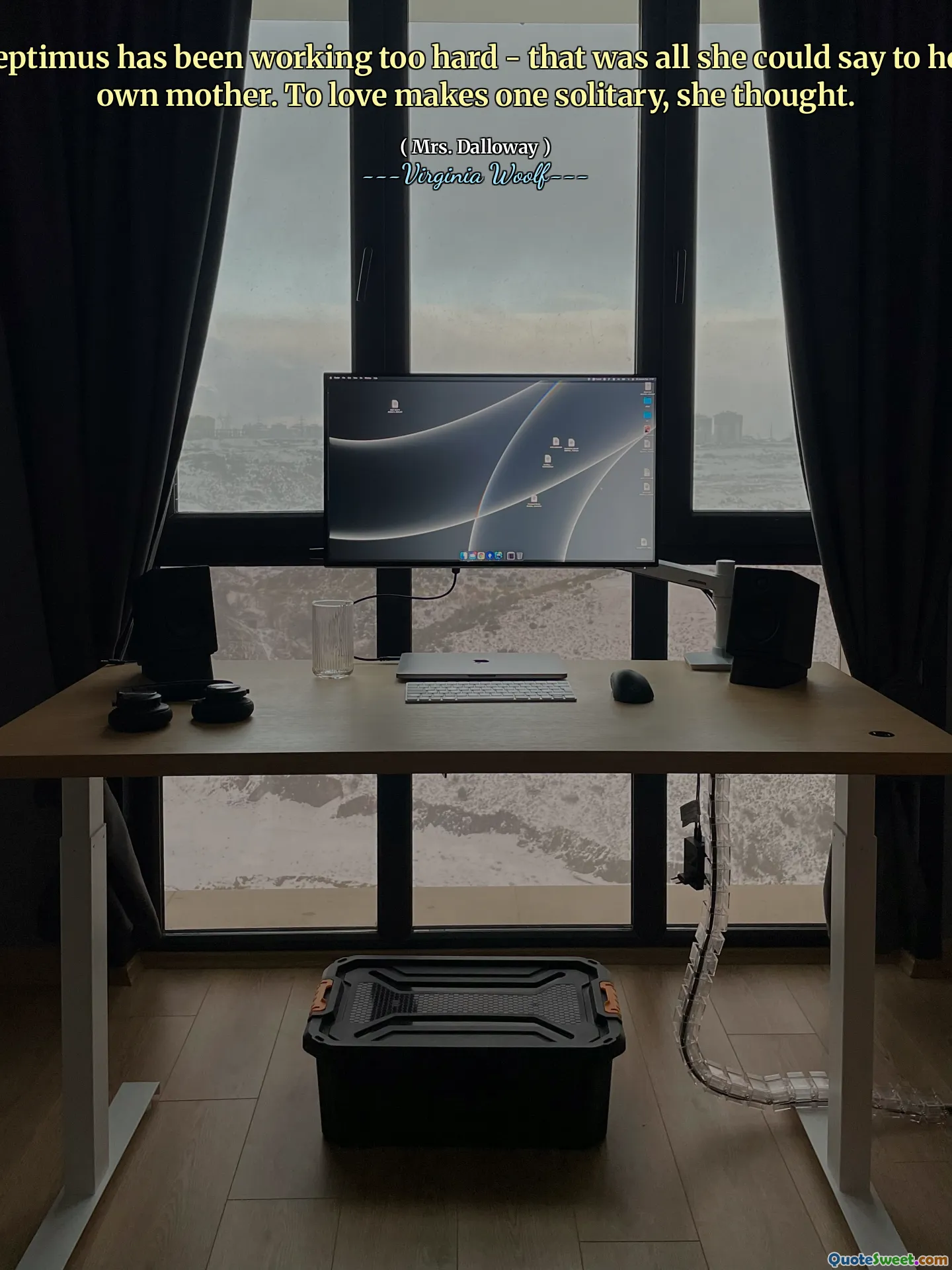 Septimus has been working too hard - that was all she could say to her own mother. To love makes one solitary, she thought.