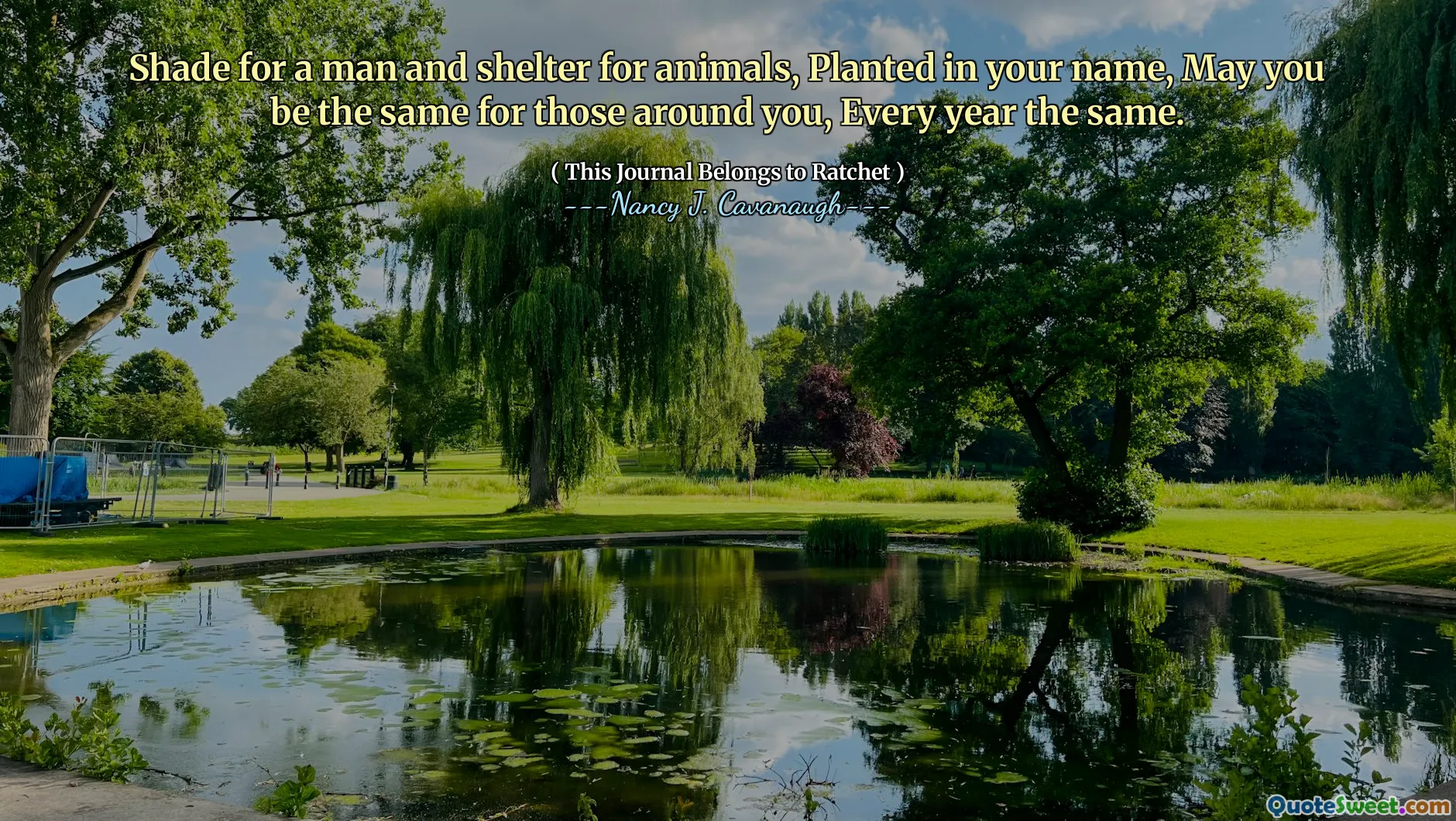 Shade for a man and shelter for animals, Planted in your name, May you be the same for those around you, Every year the same.