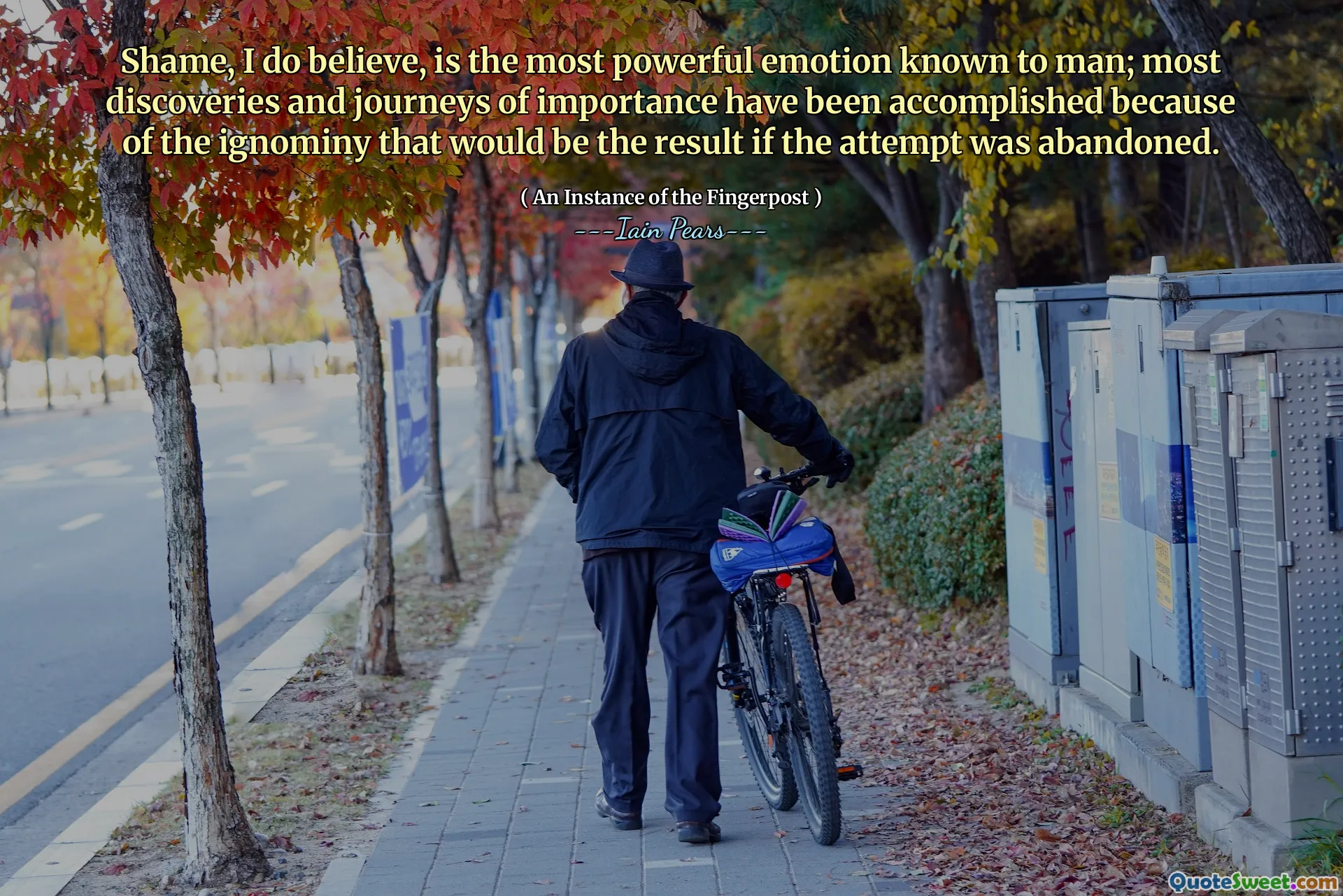 Shame, I do believe, is the most powerful emotion known to man; most discoveries and journeys of importance have been accomplished because of the ignominy that would be the result if the attempt was abandoned.