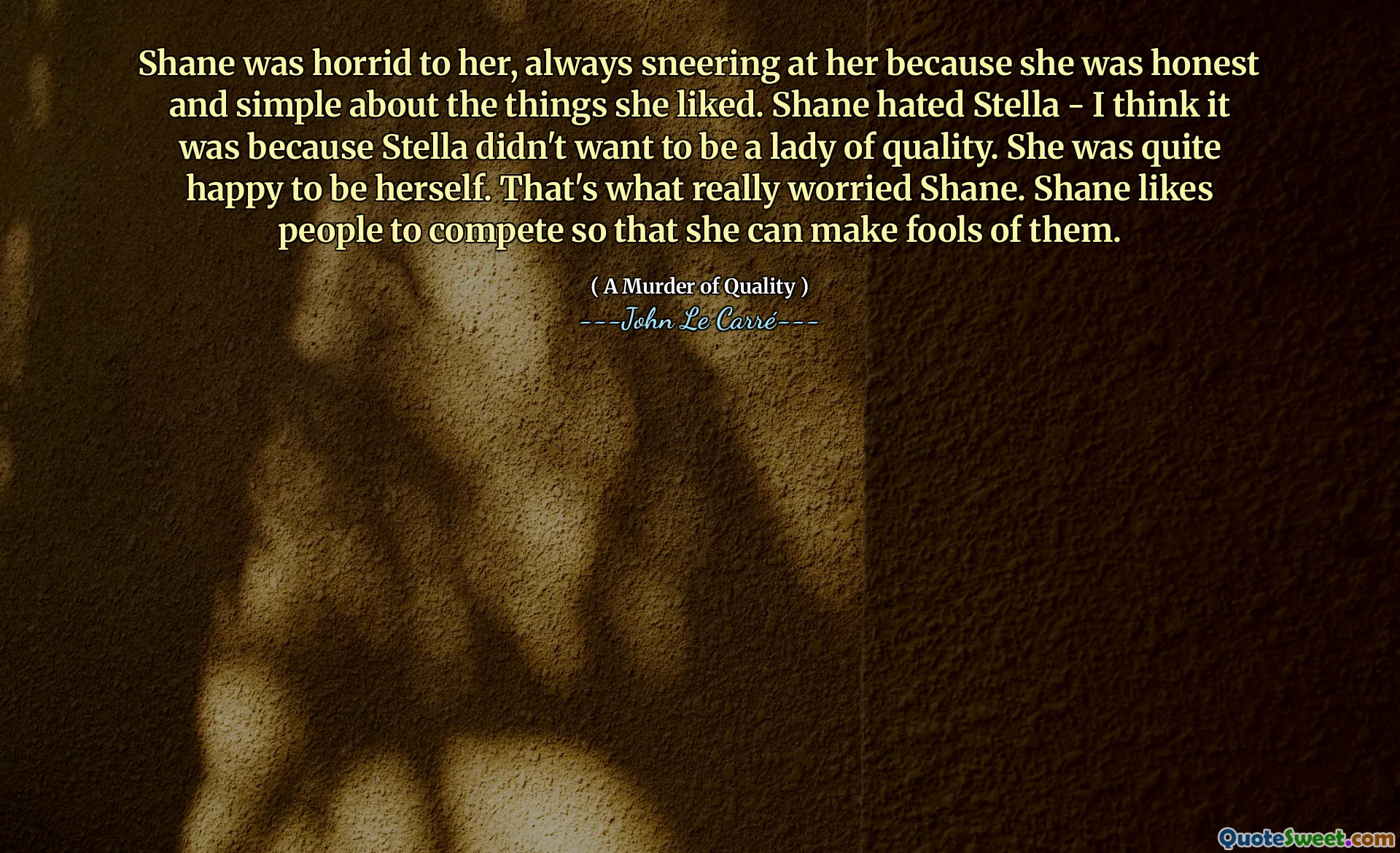 Shane was horrid to her, always sneering at her because she was honest and simple about the things she liked. Shane hated Stella - I think it was because Stella didn't want to be a lady of quality. She was quite happy to be herself. That's what really worried Shane. Shane likes people to compete so that she can make fools of them.
