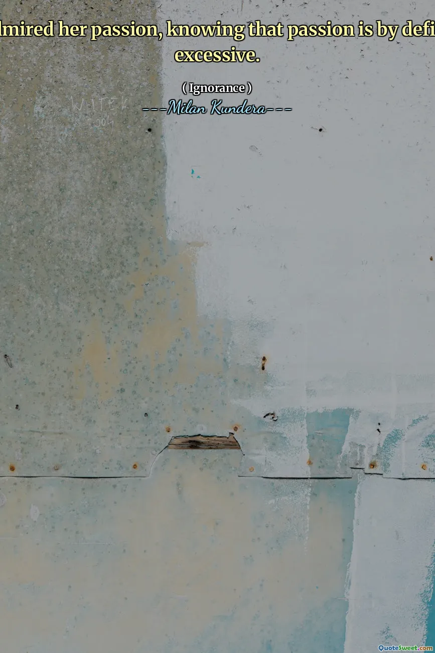 She admired her passion, knowing that passion is by definition excessive.