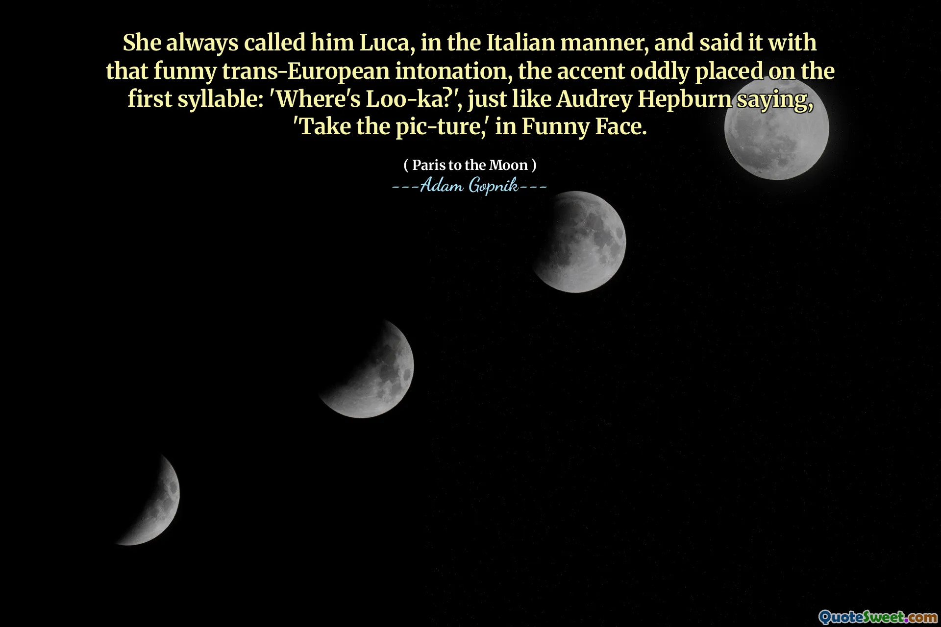 她总是以意大利语的方式称他为卢卡，并用那种有趣的跨欧洲语调说了这句话，奇怪地放在第一个音节上的口音：“ loo-ka在哪里？”，就像奥黛丽·赫本（Audrey Hepburn ture，'在有趣的脸上。