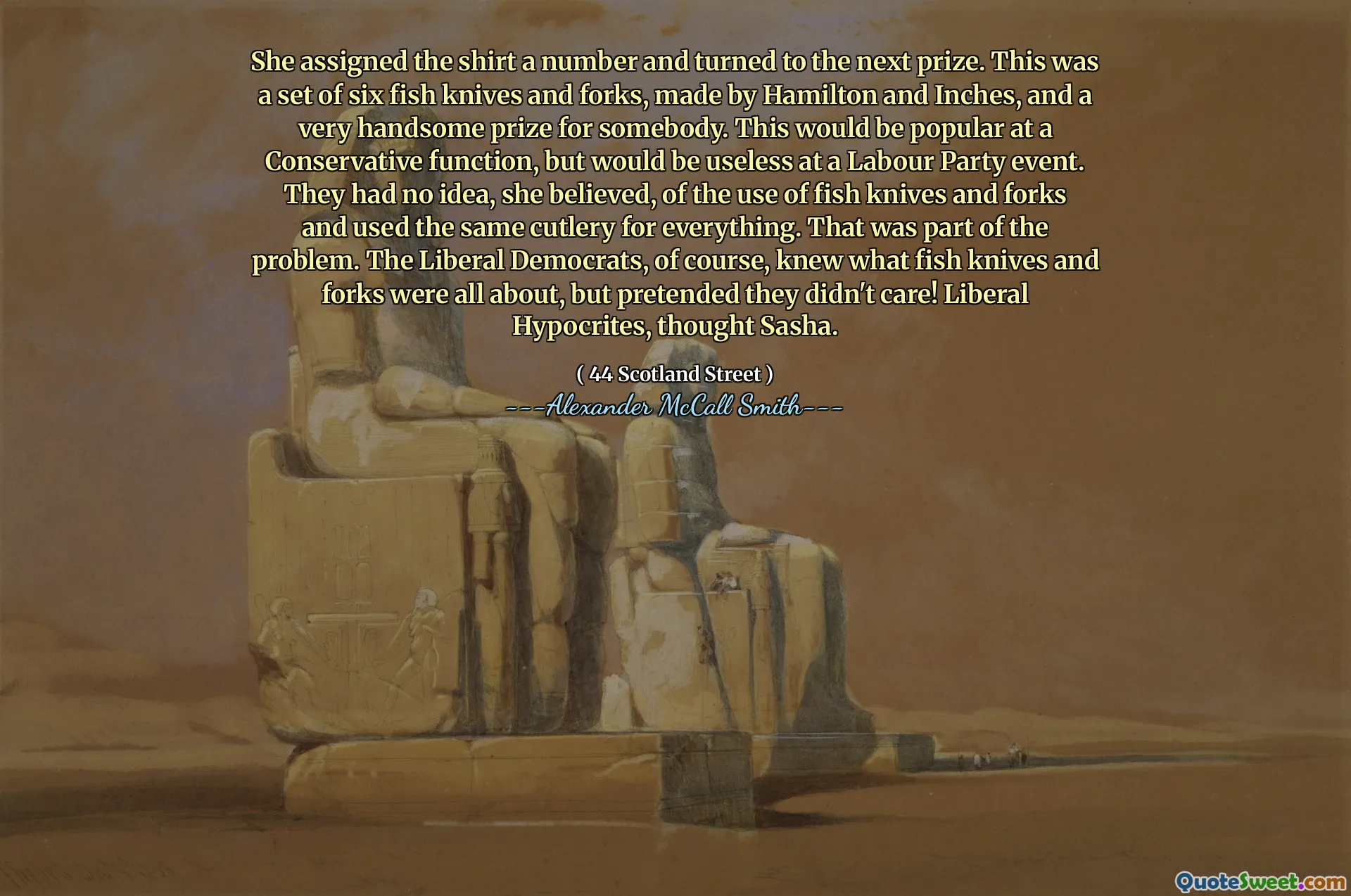Она назначила рубашку по номеру и повернулась к следующему призом. Это был набор из шести рыбных ножей и вилок, сделанных Гамильтоном и дюймами, и очень красивый приз для кого -то. Это было бы популярно на консервативной функции, но было бы бесполезно на мероприятии лейбористской партии. По ее словам, они понятия не имели об использовании рыбных ножей и вилок и использовали одни и те же столовые приборы для всего. Это было частью проблемы. Либеральные демократы, конечно же, знали, что такое рыбные ножи и вилки, но притворялись, что им все равно!