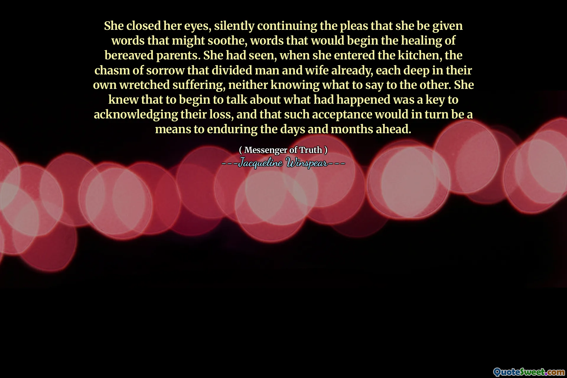 أغلقت عينيها ، وتواصل بصمت النداءات التي تعطيها كلمات قد تهدئ ، والكلمات التي من شأنها أن تبدأ شفاء الآباء الثكلى. لقد رأت ، عندما دخلت المطبخ ، وفرة الحزن التي قسمت الرجل والزوجة بالفعل ، كل منهما في معاناتهم البائسة ، ولا يعرفون ما يقوله للآخر. كانت تعرف أن البدء في التحدث عما حدث كان مفتاحًا للاعتراف بخسارتهم ، وأن هذا القبول سيكون بدوره وسيلة لتحمل الأيام والأشهر المقبلة.