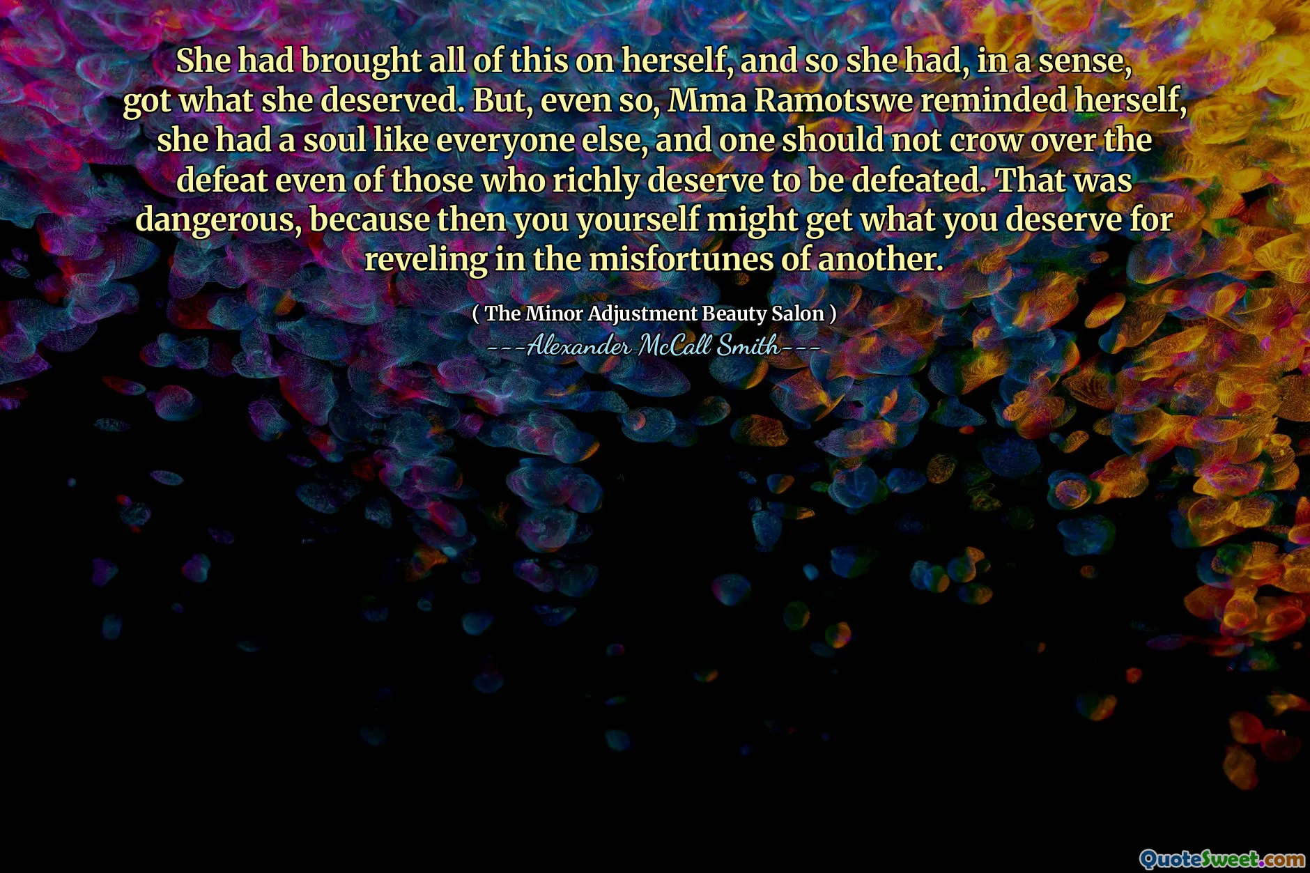 Ea adusese toate acestea pe ea însăși și așa a obținut, într -un anumit sens, ceea ce merita. Dar, chiar și așa, MMA Ramotswe și -a amintit, a avut un suflet ca toți ceilalți, și nu ar trebui să obțină peste înfrângerea celor care merită bogat să fie învinși. Asta a fost periculos, pentru că atunci tu însuți ar putea obține ceea ce meritați pentru a vă dezvălui în nenorocirile altuia.