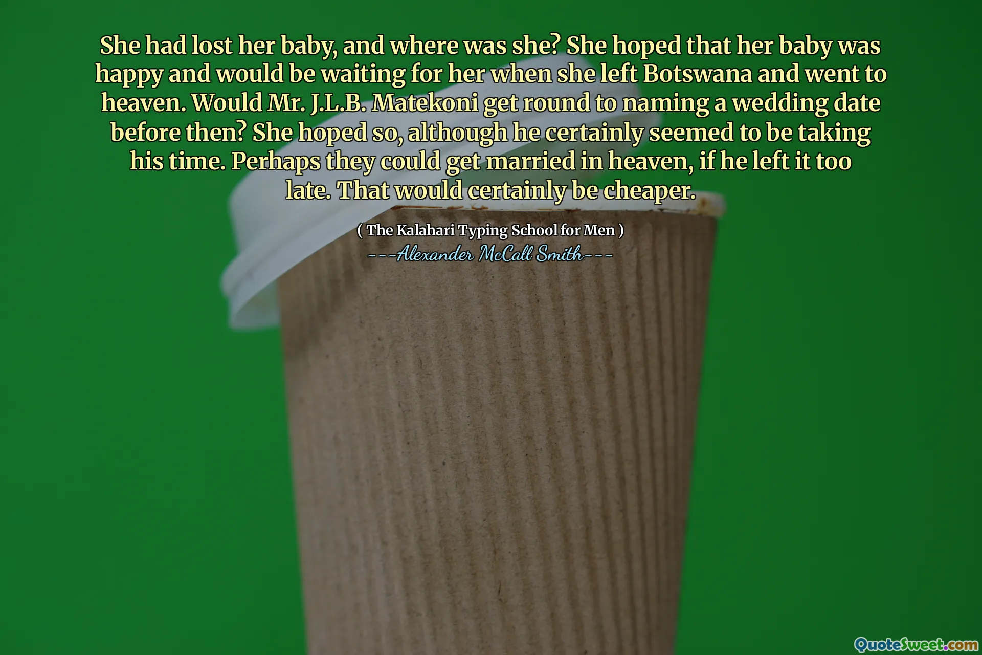 Ztratila své dítě a kde byla? Doufala, že její dítě bylo šťastné a bude na ni čekat, když opustila Botswanu a šla do nebe. By pan J.L.B. Matekoni se předtím obejdou k pojmenování datum svatby? Doufala to, i když se zdálo, že si určitě vzal čas. Možná se mohli oženit v nebi, kdyby to nechal příliš pozdě. To by určitě bylo levnější.