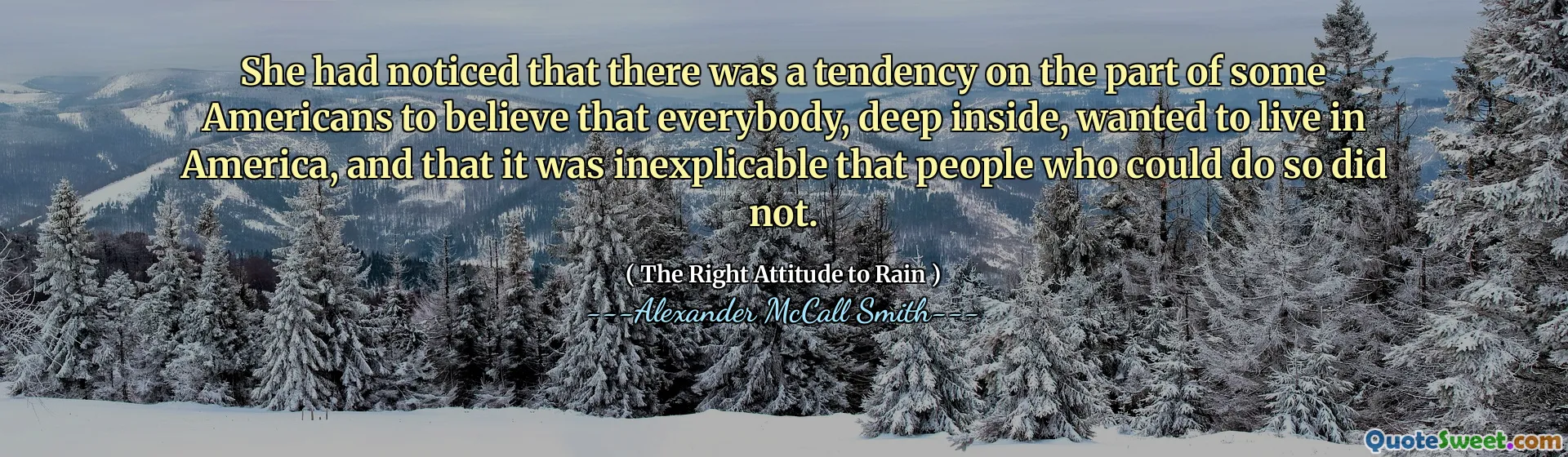 Elle avait remarqué qu'il y avait une tendance de la part de certains Américains à croire que tout le monde, profondément à l'intérieur, voulait vivre en Amérique et qu'il était inexplicable que les gens qui pouvaient le faire ne l'ont pas fait.