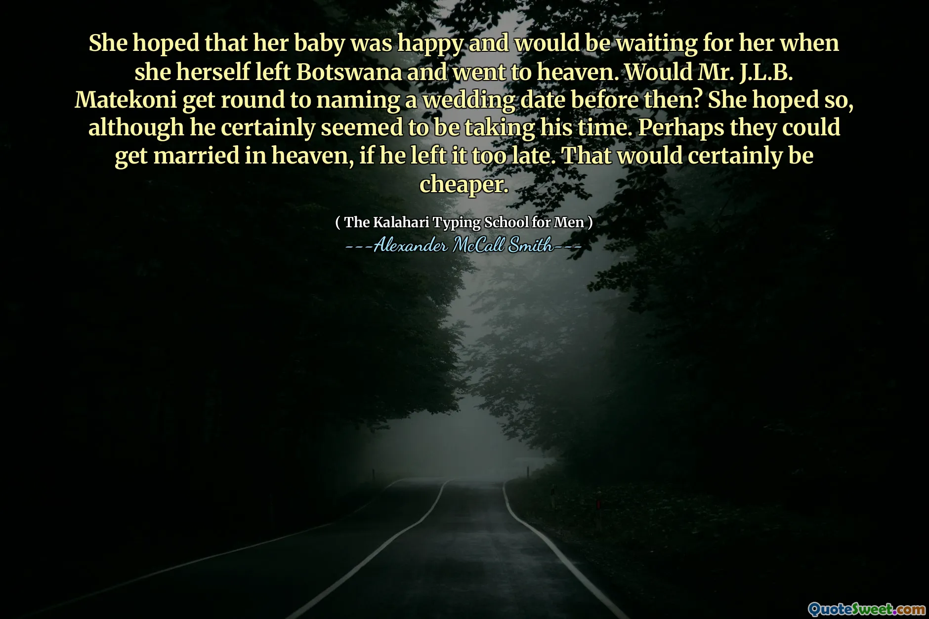 Miała nadzieję, że jej dziecko jest szczęśliwe i będzie na nią czekać, gdy sama opuściła Botswanę i poszła do nieba. Czy pan J.L.B. Mateekoni zabrał się do nazywania daty ślubu wcześniej? Miała taką nadzieję, chociaż z pewnością wydawało się, że nie spieszy się. Być może mogliby wziąć ślub w niebie, gdyby zostawił to za późno. To z pewnością byłoby tańsze.