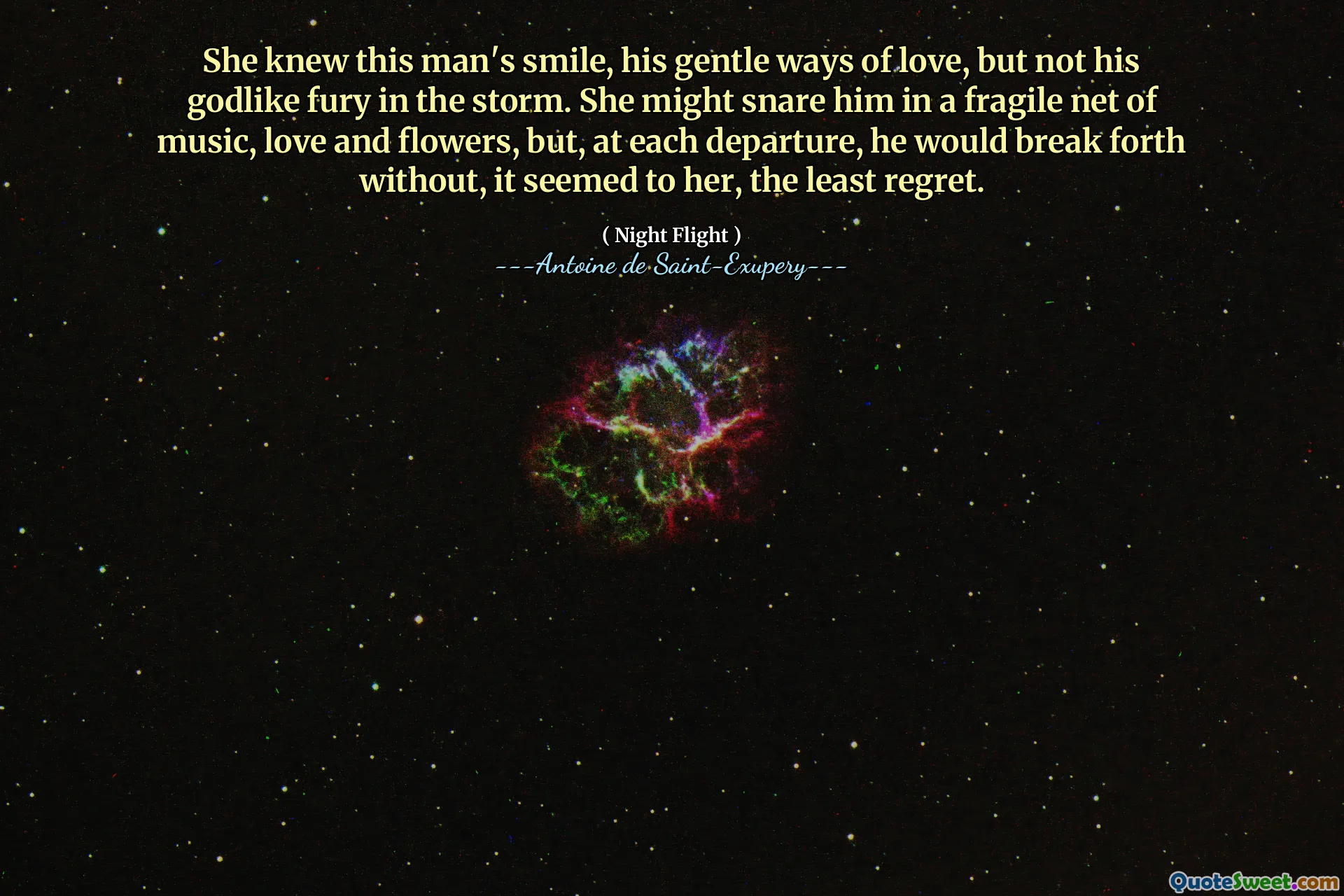 She knew this man's smile, his gentle ways of love, but not his godlike fury in the storm. She might snare him in a fragile net of music, love and flowers, but, at each departure, he would break forth without, it seemed to her, the least regret.