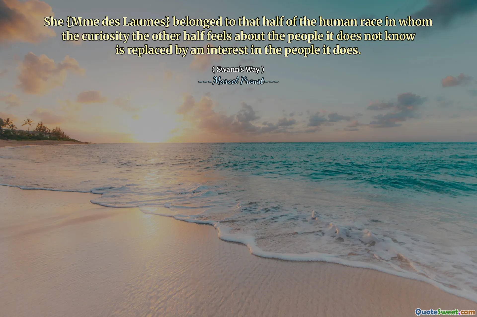 She {Mme des Laumes} belonged to that half of the human race in whom the curiosity the other half feels about the people it does not know is replaced by an interest in the people it does.