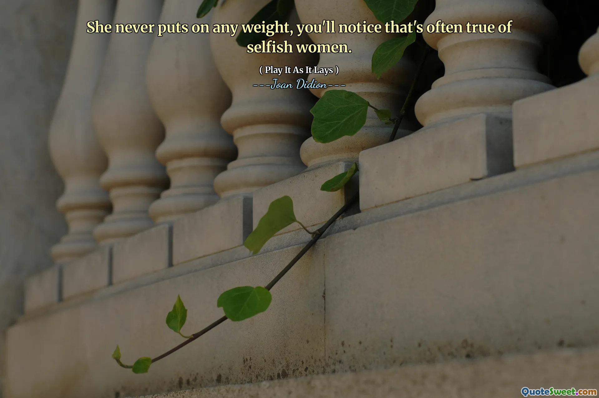 She never puts on any weight, you'll notice that's often true of selfish women.