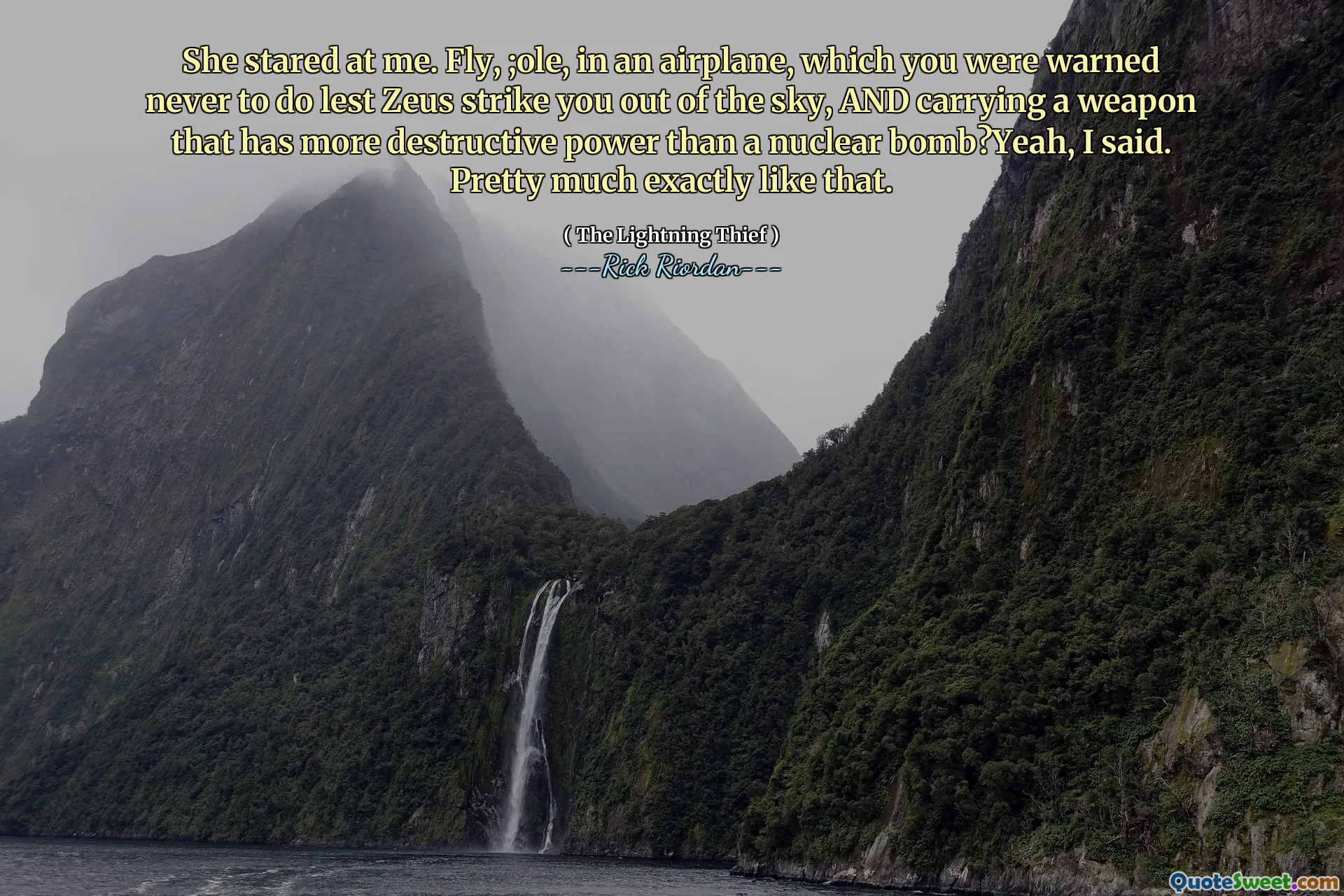 She stared at me. Fly, ;ole, in an airplane, which you were warned never to do lest Zeus strike you out of the sky, AND carrying a weapon that has more destructive power than a nuclear bomb?Yeah, I said. Pretty much exactly like that.