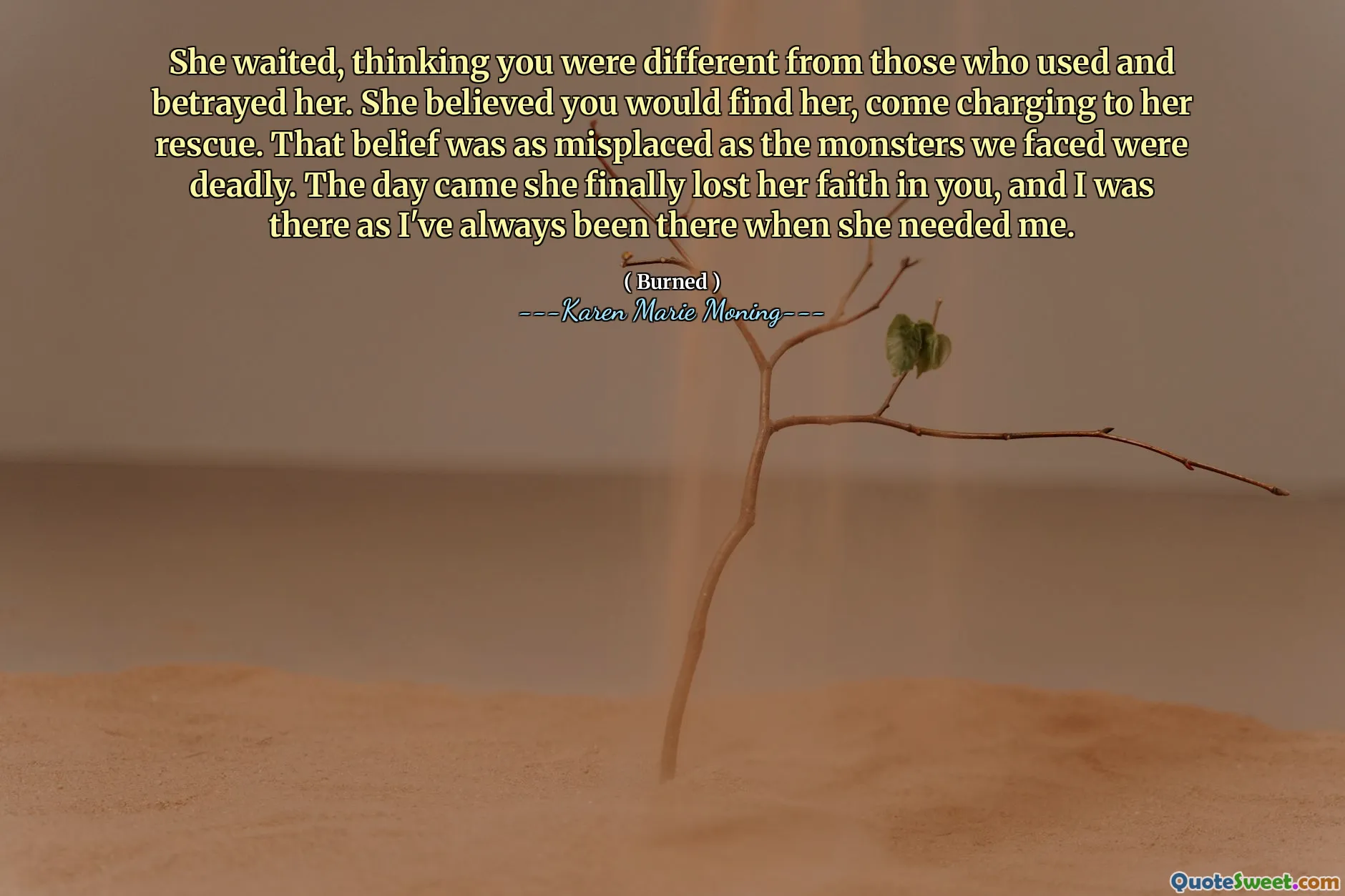 She waited, thinking you were different from those who used and betrayed her. She believed you would find her, come charging to her rescue. That belief was as misplaced as the monsters we faced were deadly. The day came she finally lost her faith in you, and I was there as I've always been there when she needed me.
