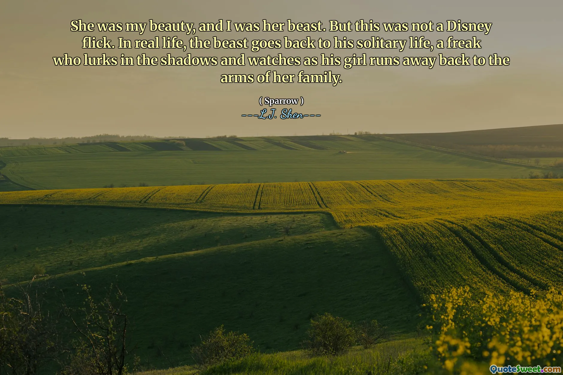 She was my beauty, and I was her beast. But this was not a Disney flick. In real life, the beast goes back to his solitary life, a freak who lurks in the shadows and watches as his girl runs away back to the arms of her family.