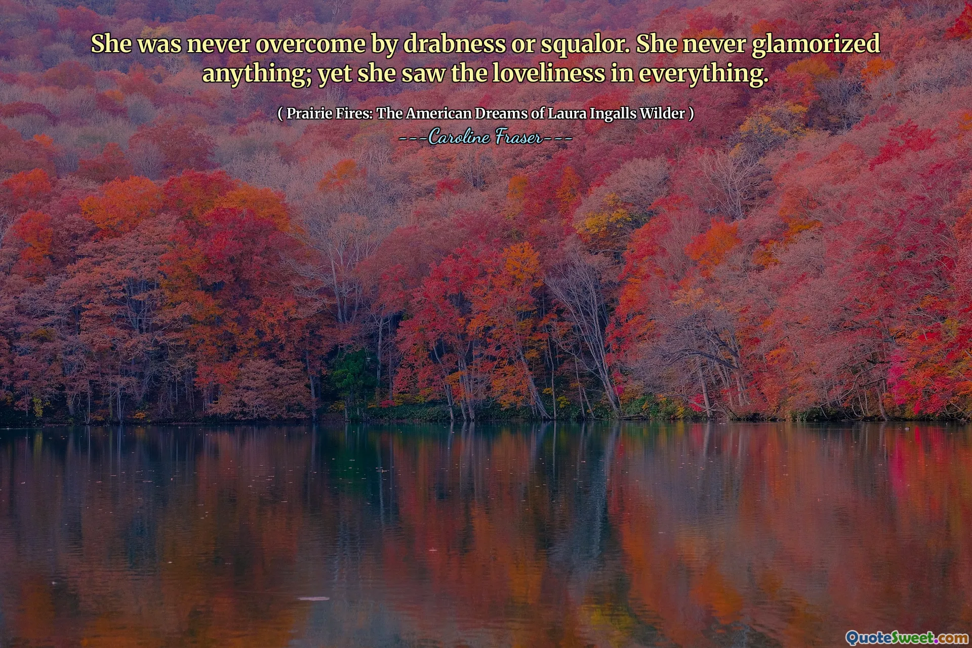 She was never overcome by drabness or squalor. She never glamorized anything; yet she saw the loveliness in everything.