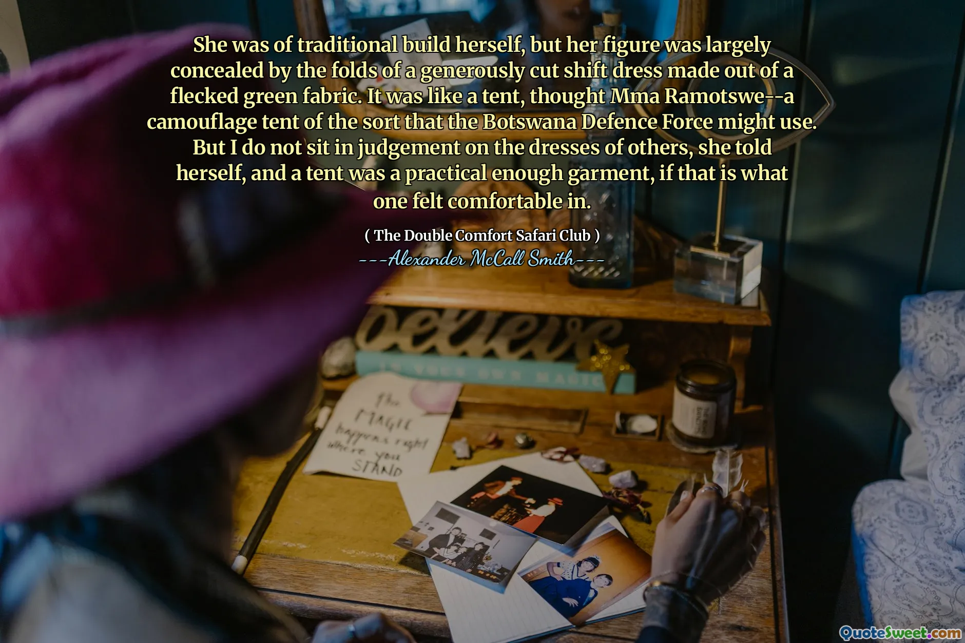 Ea era de construire tradițională, dar figura ei era ascunsă în mare parte de faldurile unei rochii de schimb cu generozitate tăiată, făcută dintr -o țesătură verde fluturată. A fost ca un cort, a crezut că MMA Ramotswe-un cort de camuflaj de genul pe care l-ar putea folosi Forța de Apărare din Botswana. Dar nu stau în judecată cu privire la rochiile altora, și -a spus ea, iar un cort era o îmbrăcăminte suficient de practică, dacă asta se simțea confortabil.