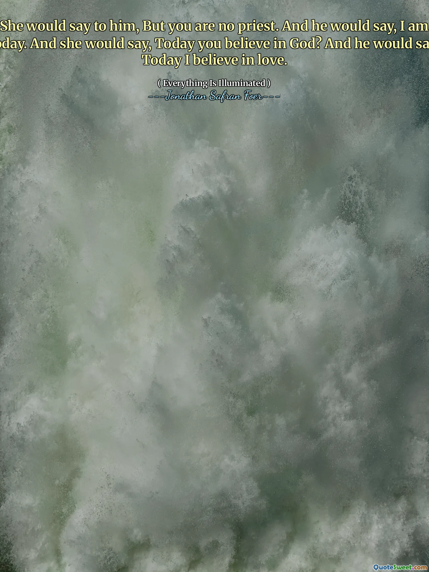 She would say to him, But you are no priest. And he would say, I am today. And she would say, Today you believe in God? And he would say, Today I believe in love.