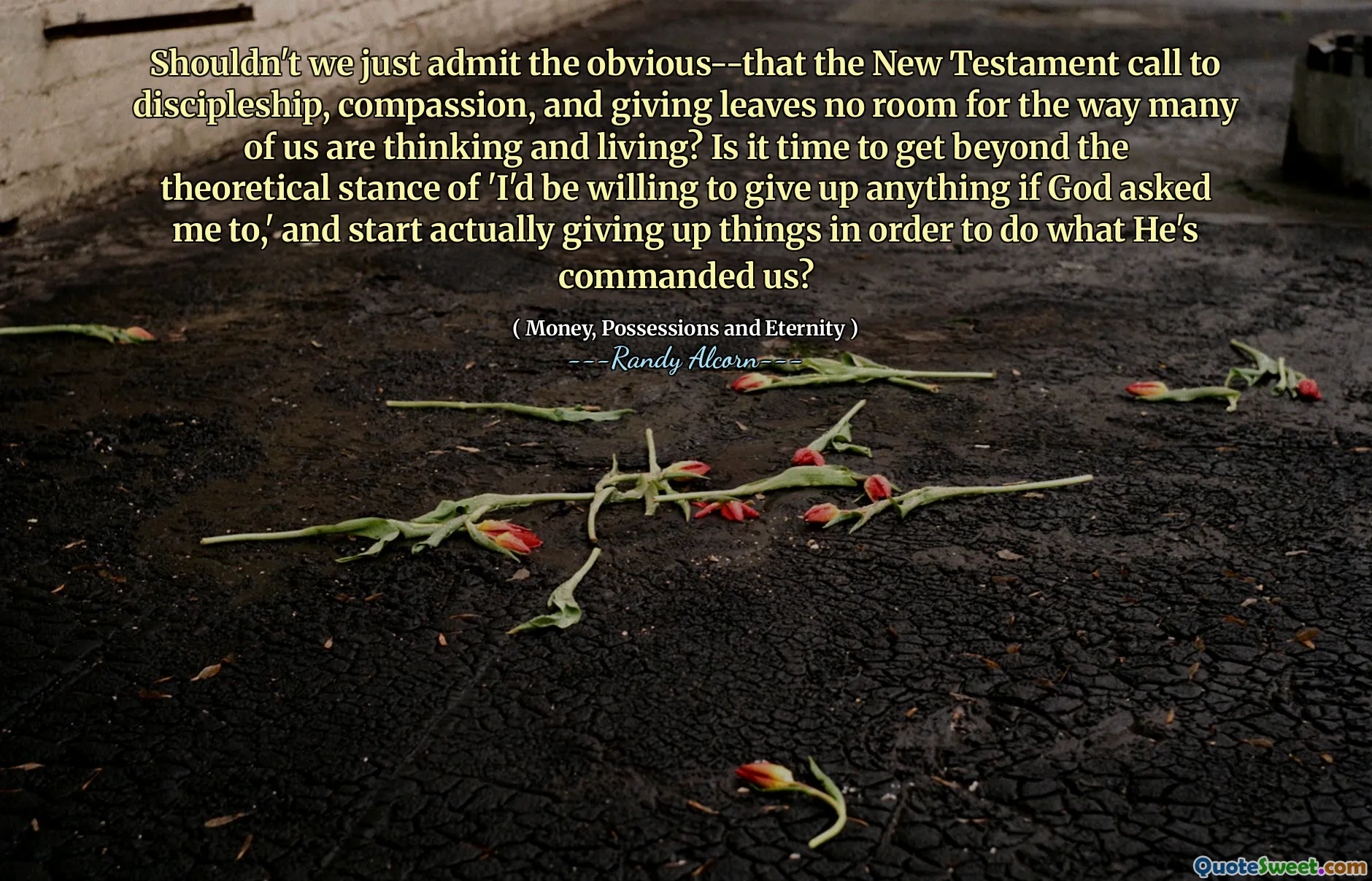 Neměli bychom jen připustit zřejmé-že Novozákonní volání k učednictví, soucitu a dávání ponechává žádný prostor pro to, jak mnozí z nás myslí a žijí? Je čas se dostat za teoretický postoj „Byl bych ochoten se vzdát se toho, kdyby mě Bůh požádal,“ a začít se vlastně vzdát věcí, aby udělal to, co nám přikázal?