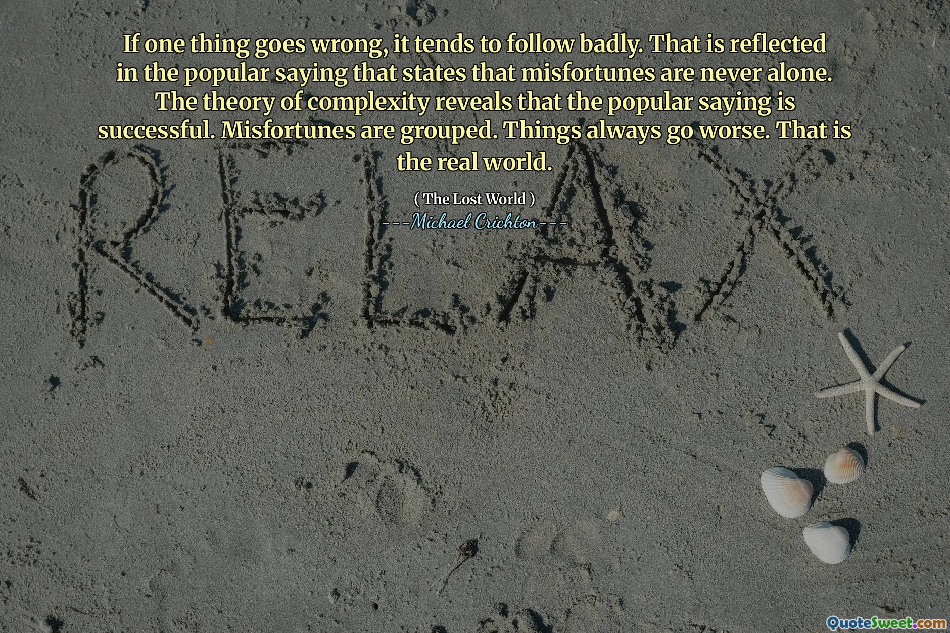 If one thing goes wrong, it tends to follow badly. That is reflected in the popular saying that states that misfortunes are never alone. The theory of complexity reveals that the popular saying is successful. Misfortunes are grouped. Things always go worse. That is the real world.