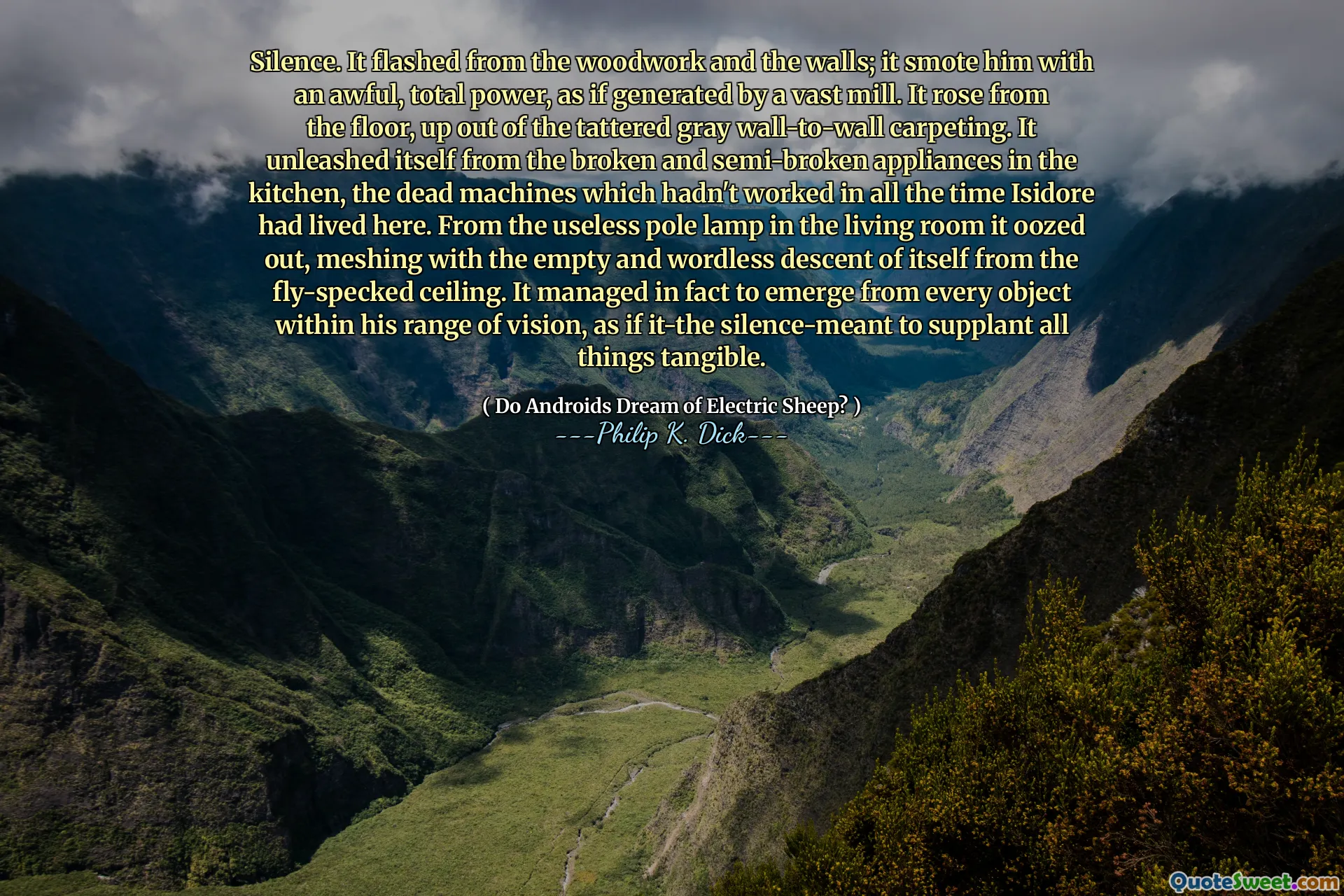 मौन। यह लकड़ी के काम और दीवारों से चमक गया; यह उसे एक भयानक, कुल शक्ति के साथ स्मोक करता है, जैसे कि एक विशाल मिल द्वारा उत्पन्न। यह फर्श से उठता है, जो कि ग्रे वॉल-टू-वॉल कारपेटिंग से बाहर निकलता है। इसने रसोई में टूटे और अर्ध-बुरे उपकरणों से खुद को उजागर किया, मृत मशीनें जो इसिडोर के हर समय काम नहीं करती थीं। लिविंग रूम में बेकार पोल लैंप से यह बाहर निकला, फ्लाई-स्पेक की छत से खुद के खाली