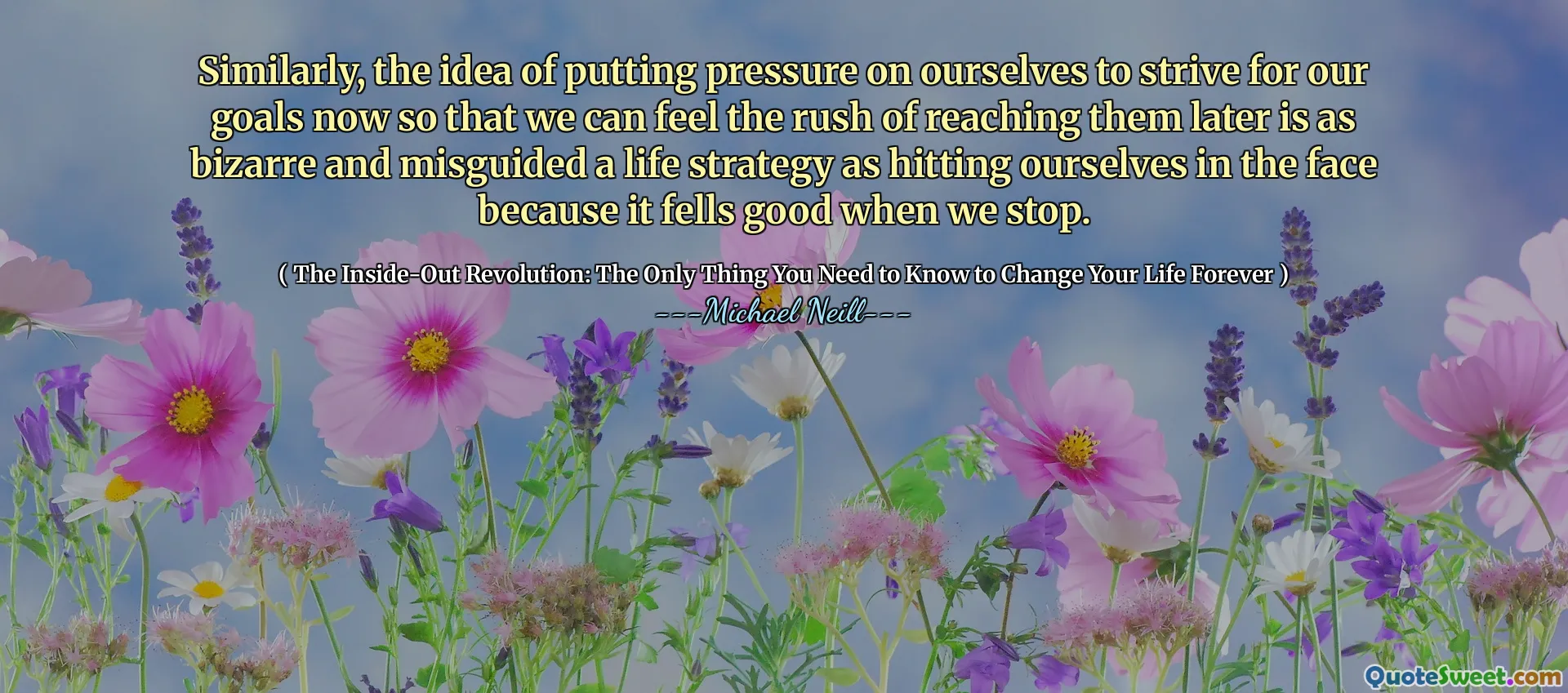 ანალოგიურად, საკუთარ თავზე ზეწოლის განხორციელების იდეა ახლა ჩვენი მიზნებისკენ მიისწრაფვის, რათა მოგვიანებით ვიგრძნოთ მათი მიღწევის ჩქარი, ისეთივე უცნაურია და შეცდომაში შეიყვანეს ცხოვრებისეული სტრატეგია, როგორც საკუთარ თავს სახეზე დარტყმა, რადგან ის კარგად ჩერდება, როდესაც ჩვენ გავჩერდებით.