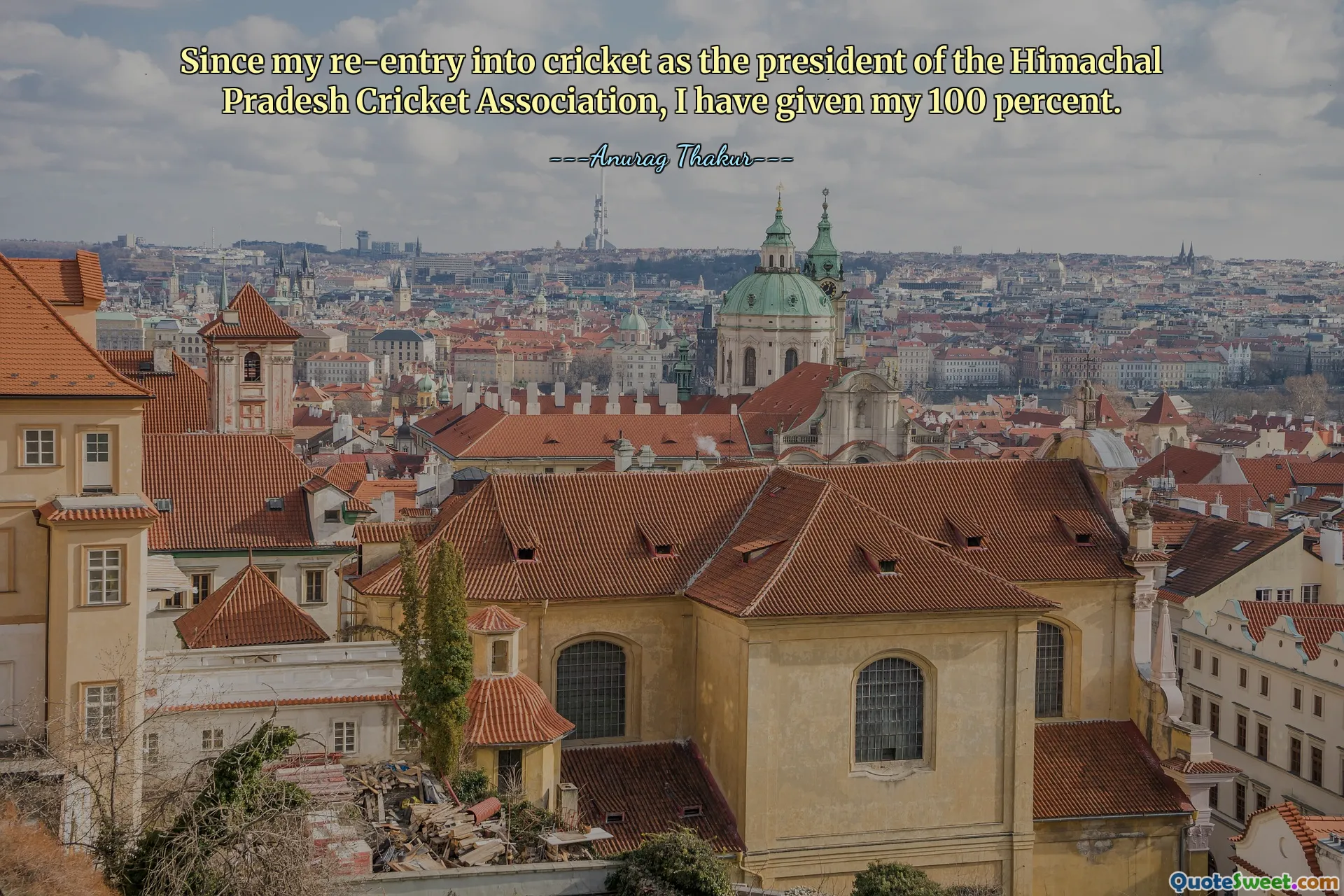 Since my re-entry into cricket as the president of the Himachal Pradesh Cricket Association, I have given my 100 percent.