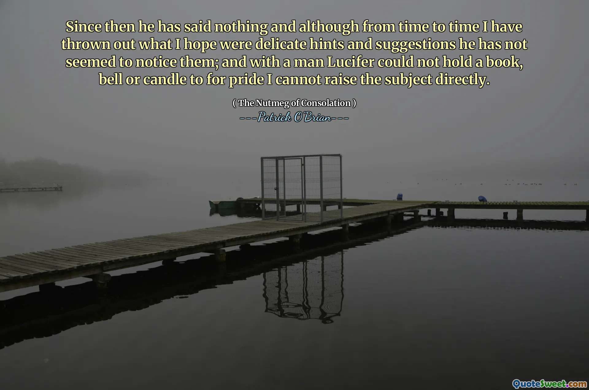 Since then he has said nothing and although from time to time I have thrown out what I hope were delicate hints and suggestions he has not seemed to notice them; and with a man Lucifer could not hold a book, bell or candle to for pride I cannot raise the subject directly.