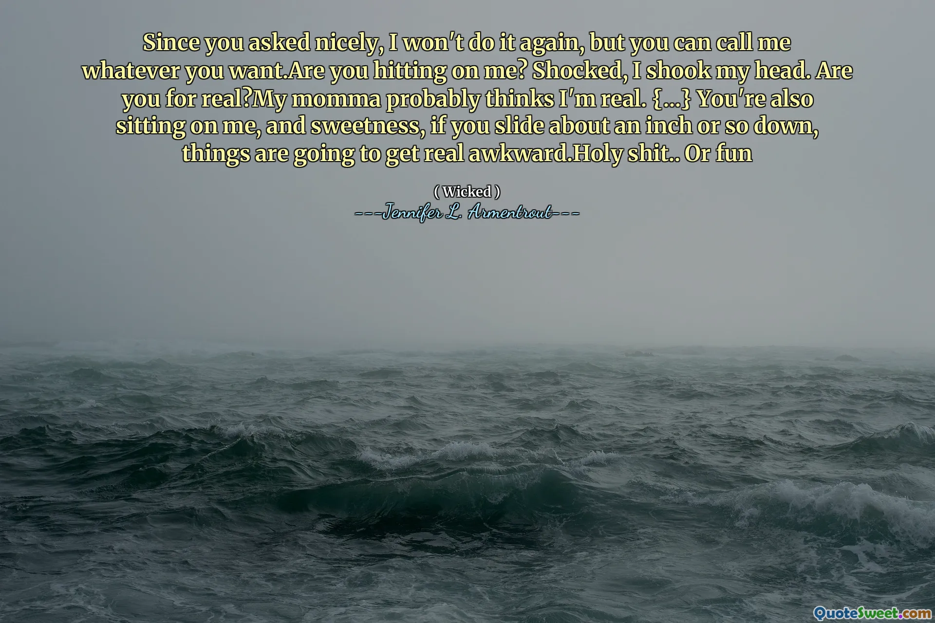 Since you asked nicely, I won't do it again, but you can call me whatever you want.Are you hitting on me? Shocked, I shook my head. Are you for real?My momma probably thinks I'm real. {...} You're also sitting on me, and sweetness, if you slide about an inch or so down, things are going to get real awkward.Holy shit.. Or fun