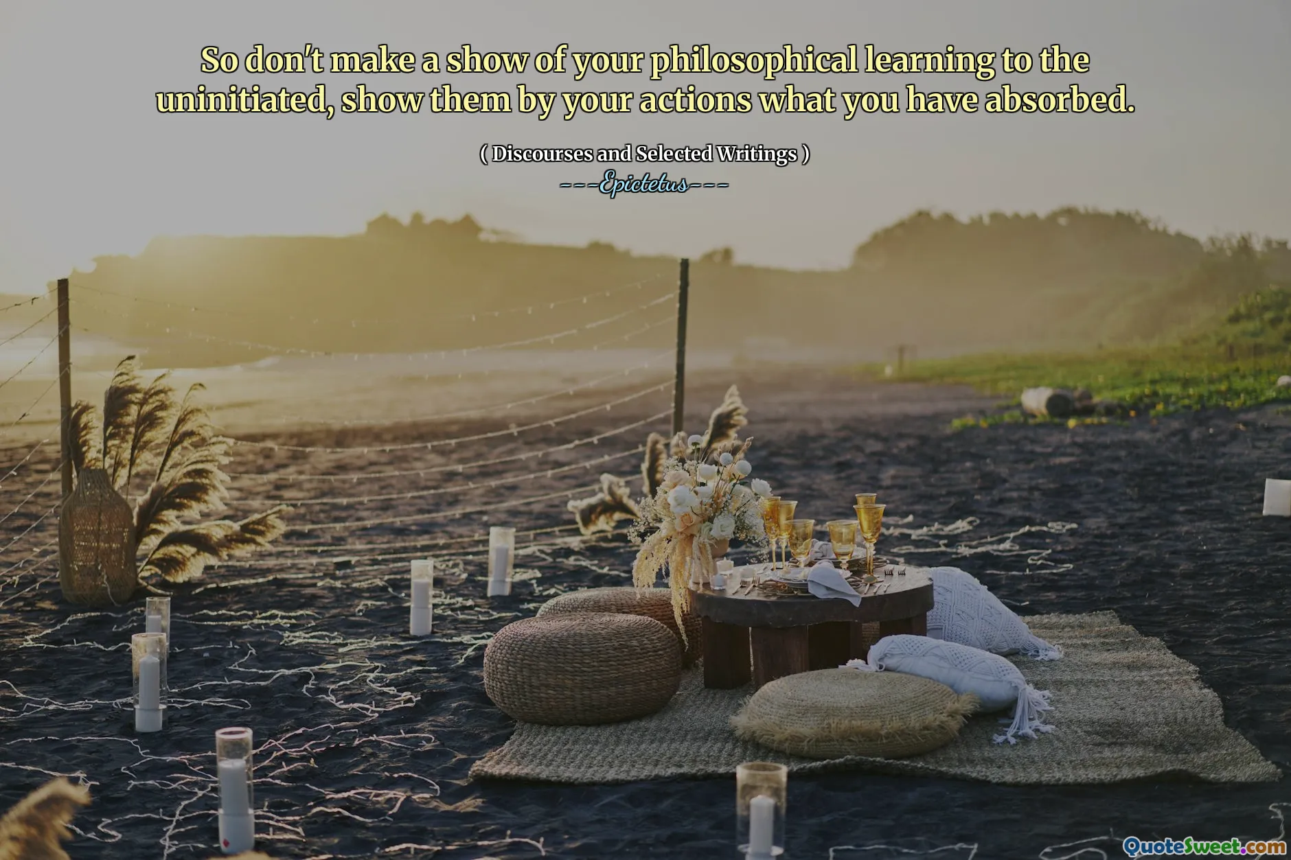 Jadi jangan menunjukkan pembelajaran filosofis Anda kepada yang belum tahu, tunjukkan pada tindakan Anda apa yang telah Anda serap.