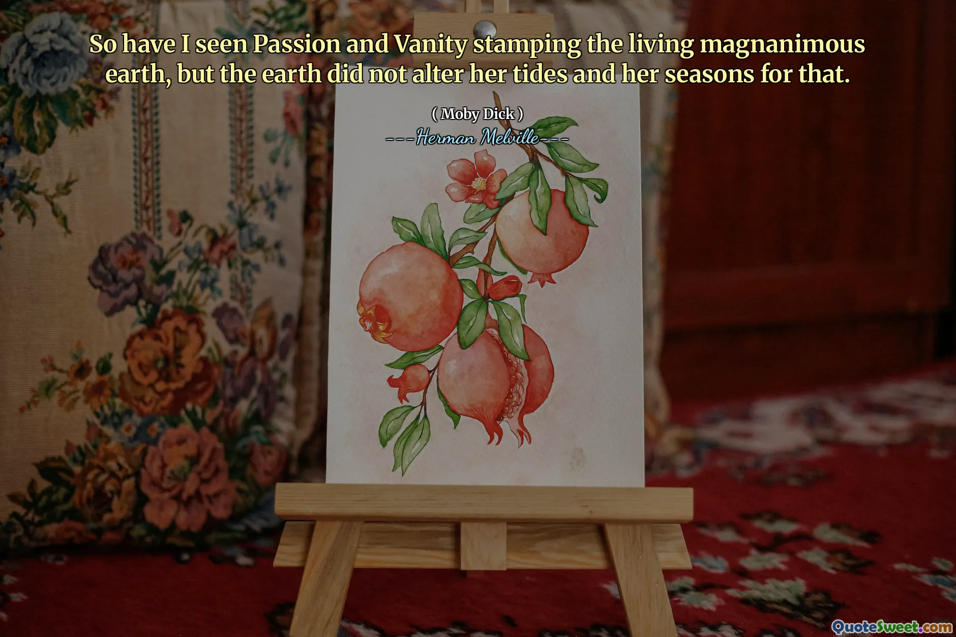 So have I seen Passion and Vanity stamping the living magnanimous earth, but the earth did not alter her tides and her seasons for that.