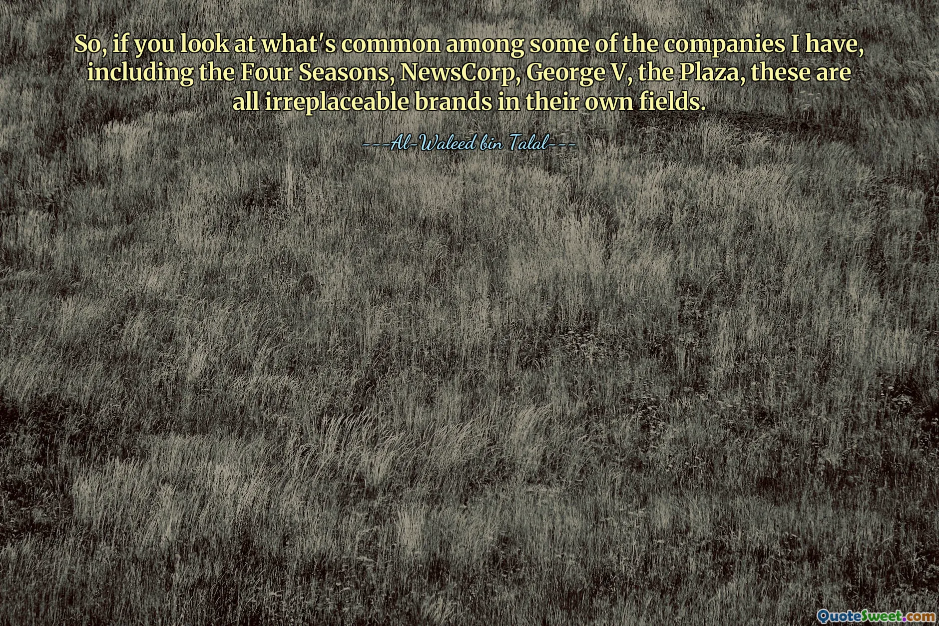 So, if you look at what's common among some of the companies I have, including the Four Seasons, NewsCorp, George V, the Plaza, these are all irreplaceable brands in their own fields.