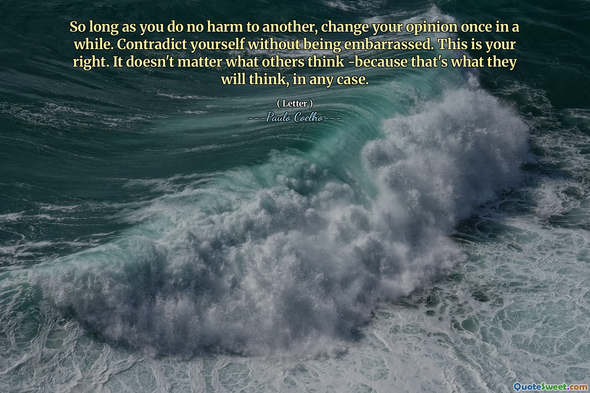 So long as you do no harm to another, change your opinion once in a while. Contradict yourself without being embarrassed. This is your right. It doesn't matter what others think -because that's what they will think, in any case.