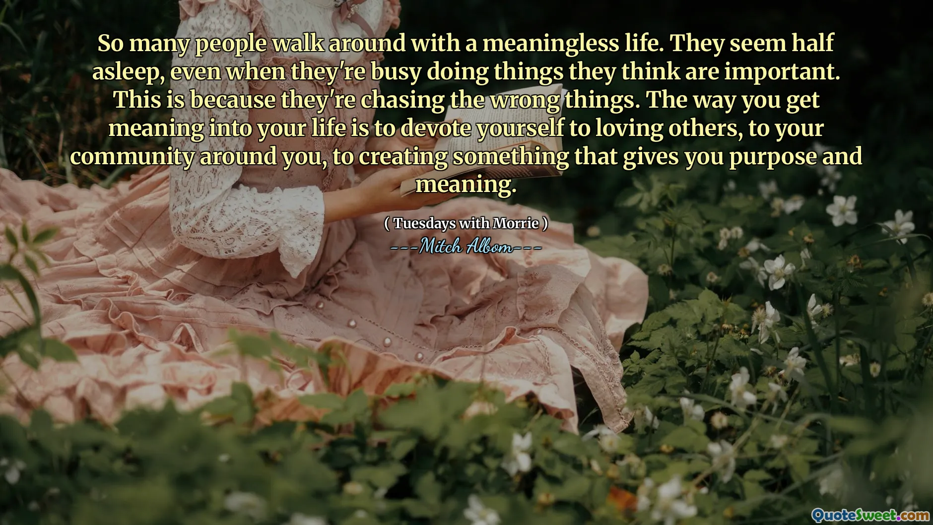 Zoveel mensen lopen rond met een zinloos leven. Ze lijken half in slaap, zelfs als ze bezig zijn dingen te doen waarvan ze denken dat ze belangrijk zijn. Dit komt omdat ze de verkeerde dingen achtervolgen. De manier waarop je betekenis in je leven krijgt, is om jezelf te wijden aan het houden van anderen, aan je gemeenschap om je heen, aan het creëren van iets dat je doel en betekenis geeft.
