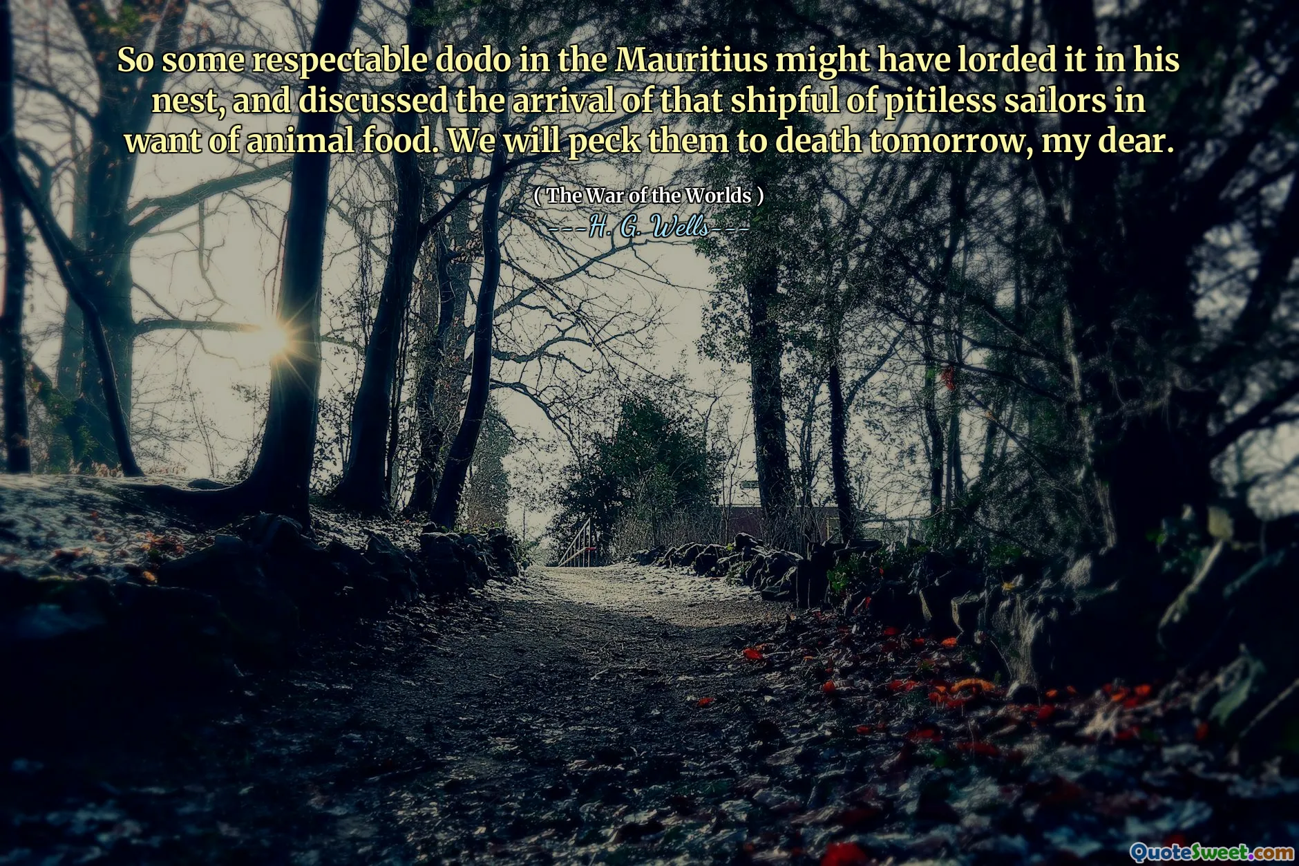 So some respectable dodo in the Mauritius might have lorded it in his nest, and discussed the arrival of that shipful of pitiless sailors in want of animal food. We will peck them to death tomorrow, my dear.