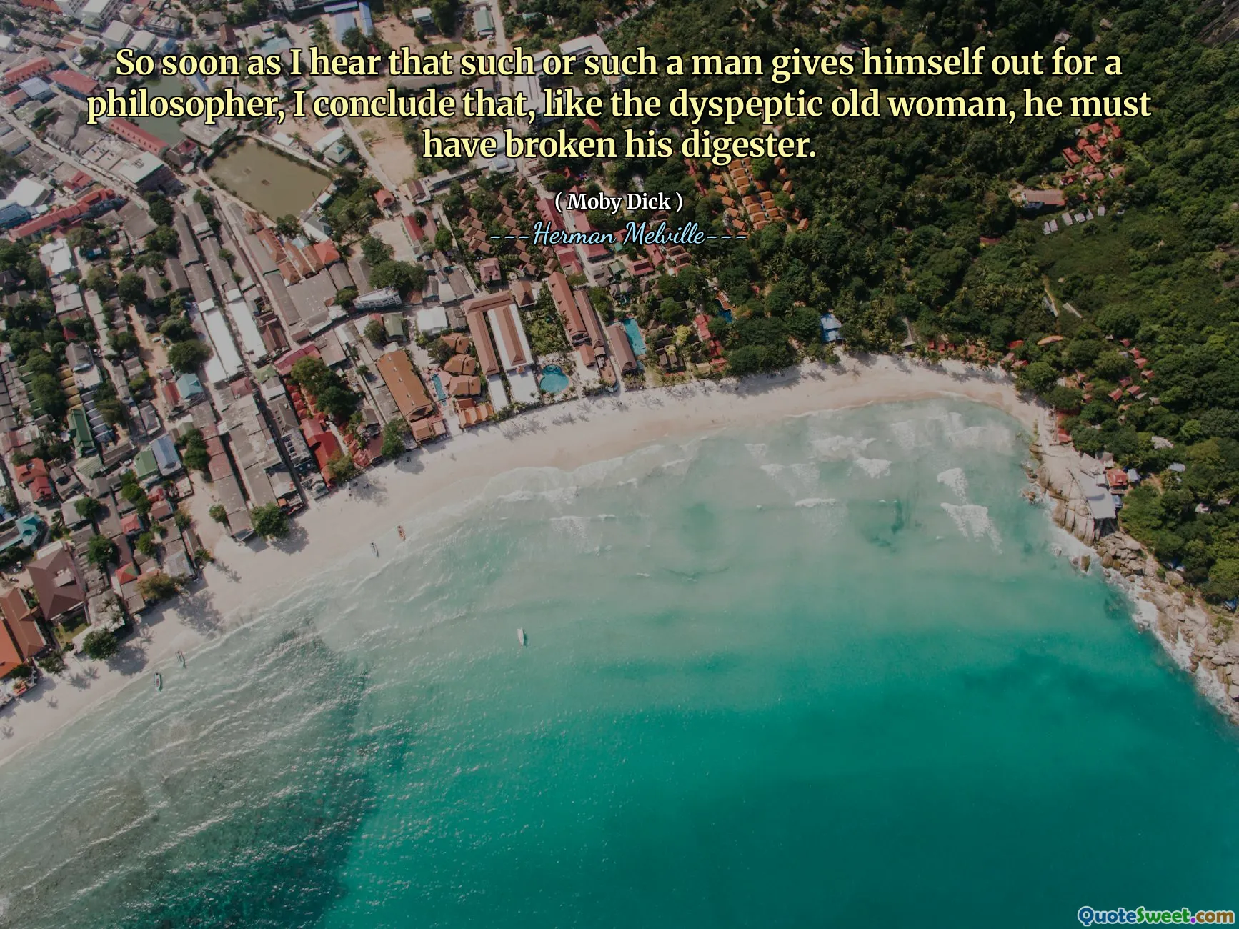 So soon as I hear that such or such a man gives himself out for a philosopher, I conclude that, like the dyspeptic old woman, he must have broken his digester.