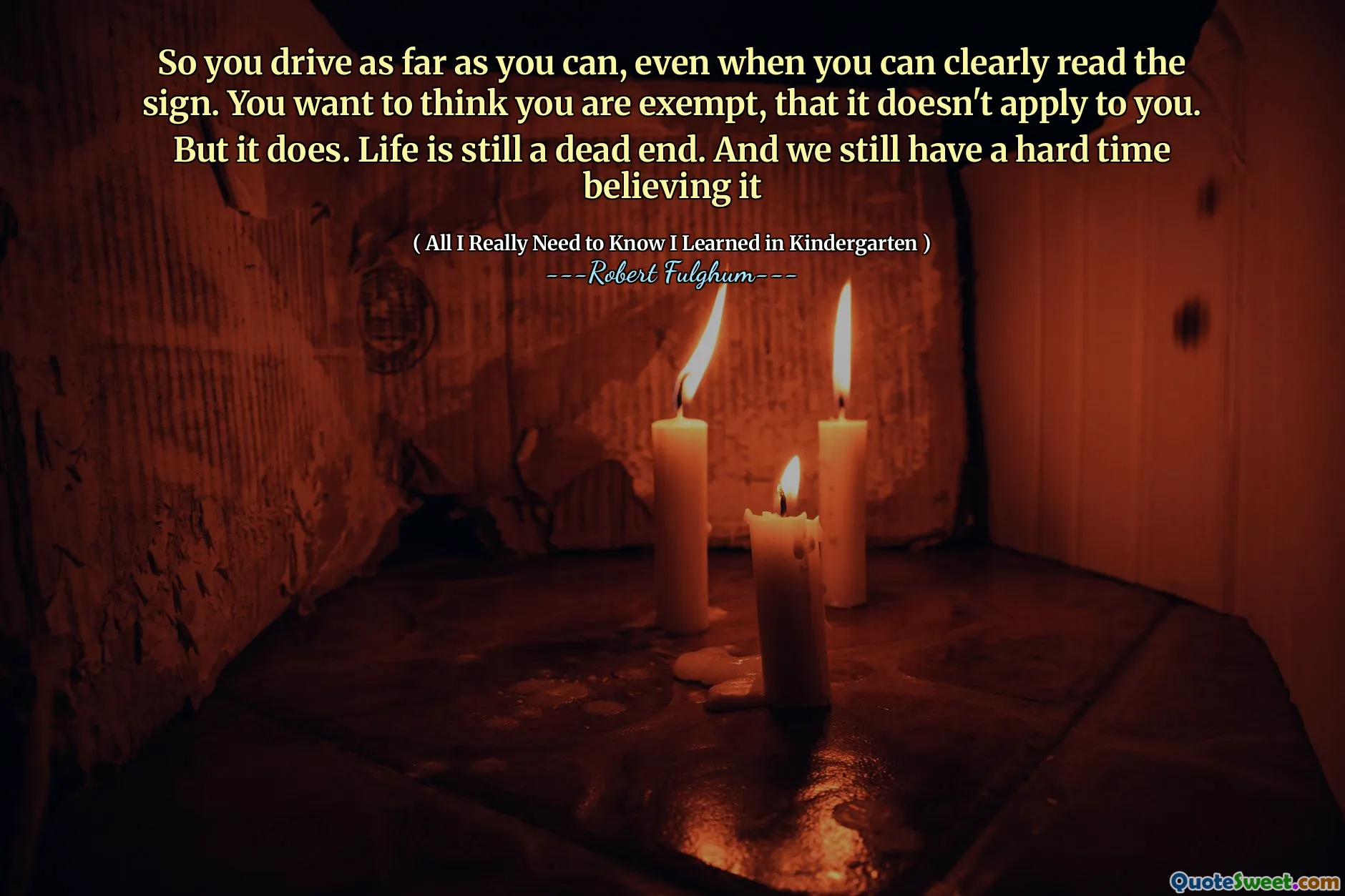 So you drive as far as you can, even when you can clearly read the sign. You want to think you are exempt, that it doesn't apply to you. But it does. Life is still a dead end. And we still have a hard time believing it