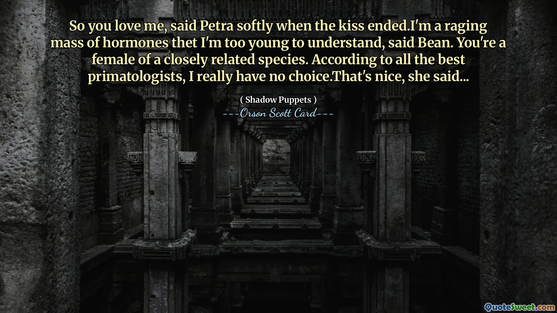 So you love me, said Petra softly when the kiss ended.I'm a raging mass of hormones thet I'm too young to understand, said Bean. You're a female of a closely related species. According to all the best primatologists, I really have no choice.That's nice, she said...