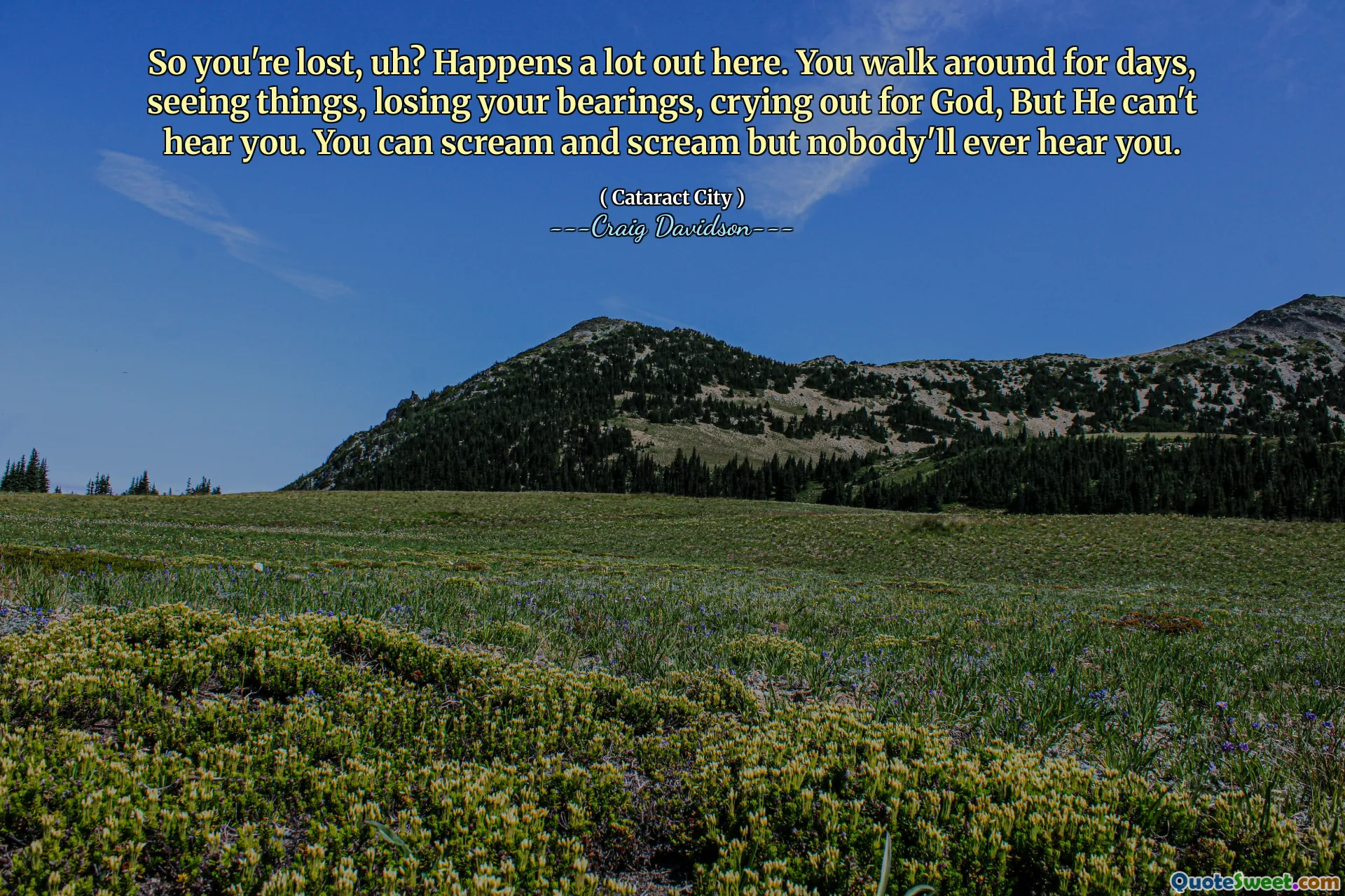 So you're lost, uh? Happens a lot out here. You walk around for days, seeing things, losing your bearings, crying out for God, But He can't hear you. You can scream and scream but nobody'll ever hear you.