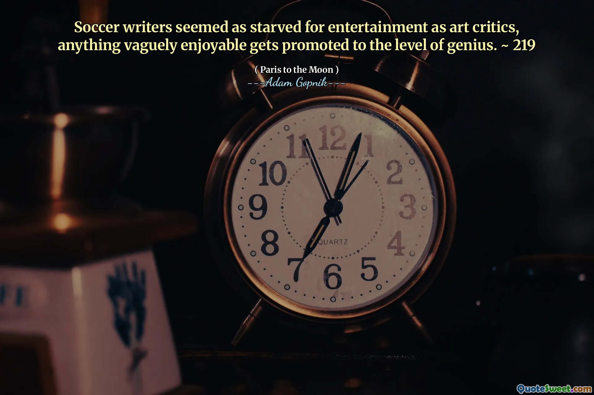 Soccer writers seemed as starved for entertainment as art critics, anything vaguely enjoyable gets promoted to the level of genius. ~ 219