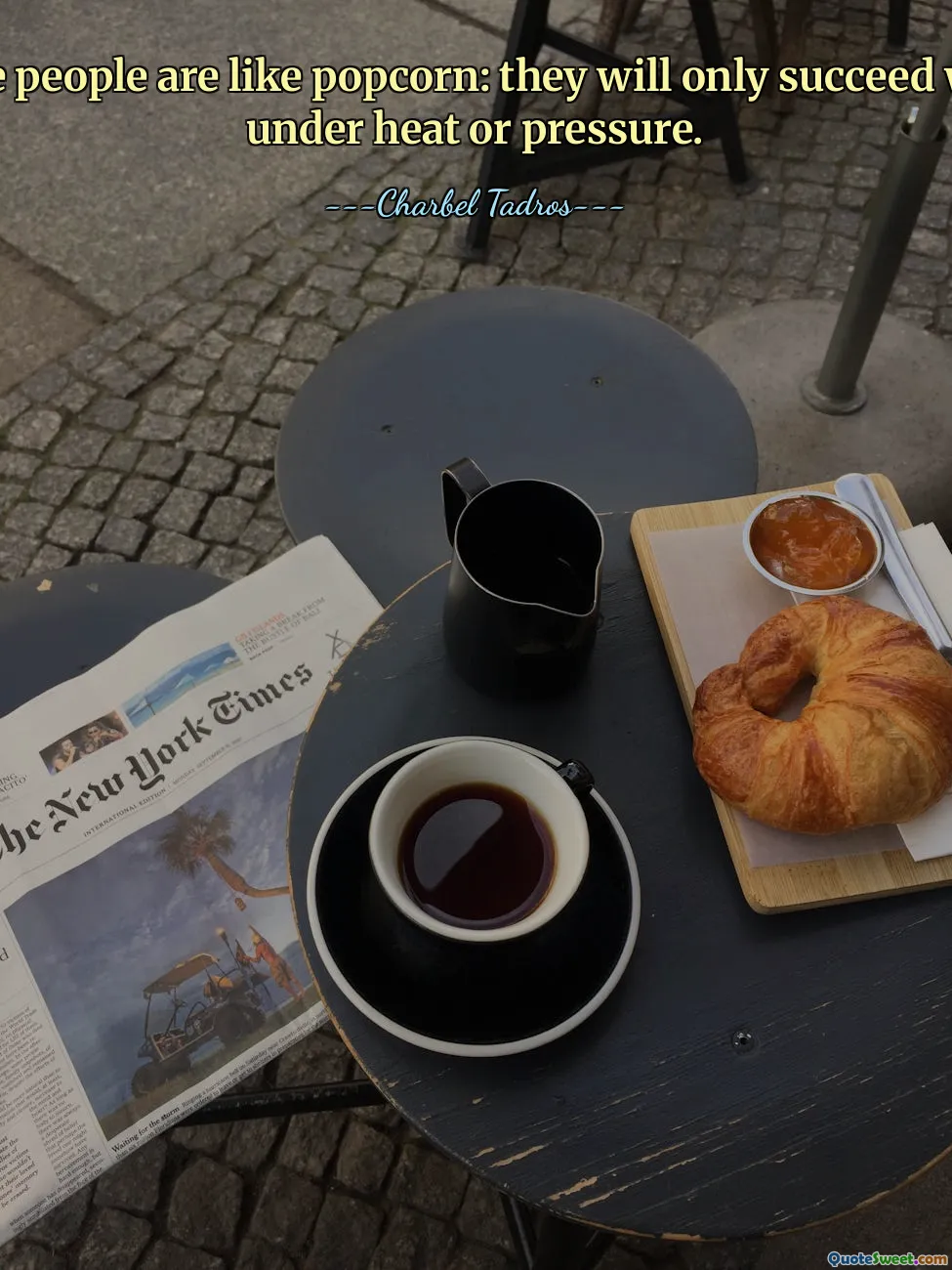 Some people are like popcorn: they will only succeed when under heat or pressure.