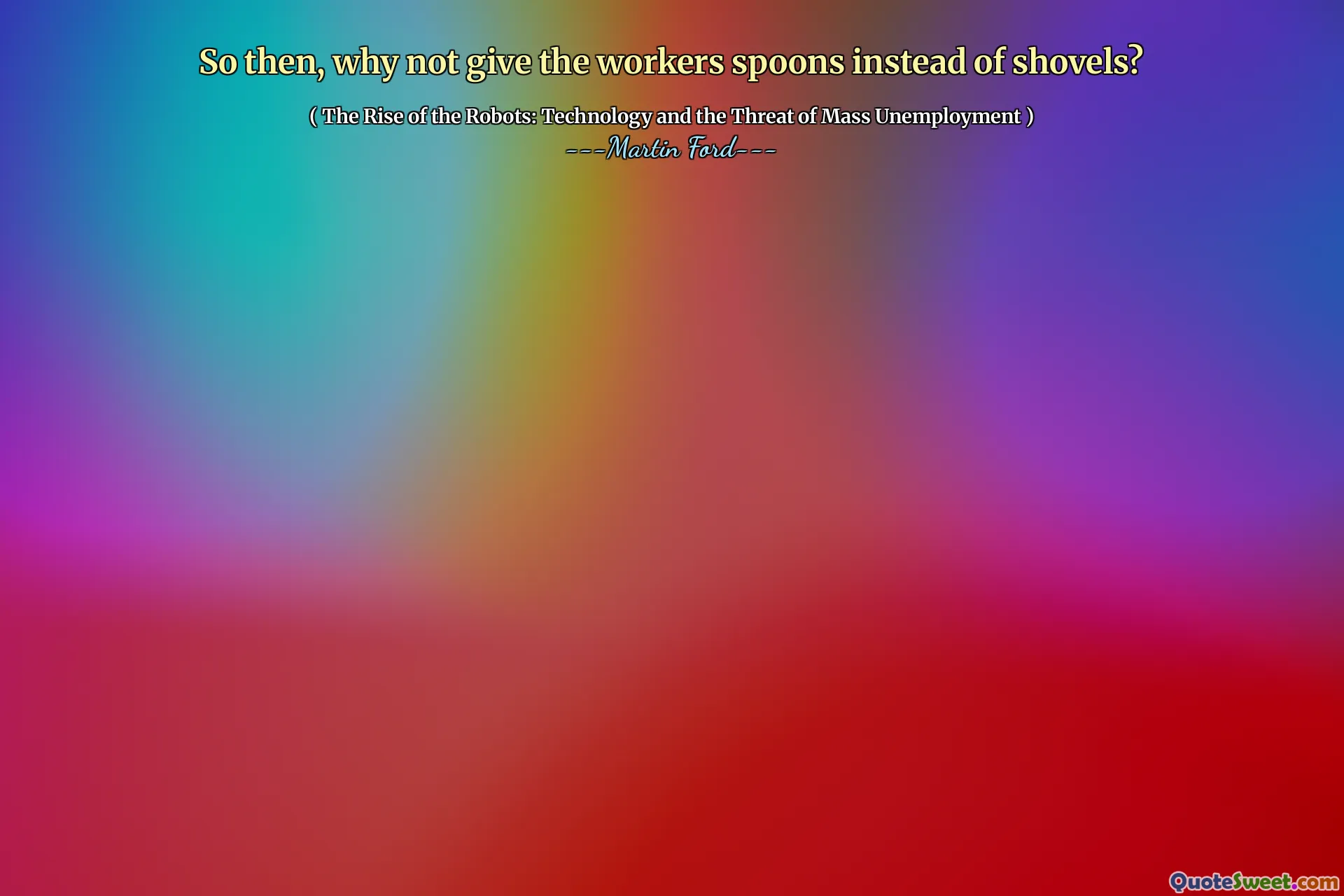 So then, why not give the workers spoons instead of shovels?