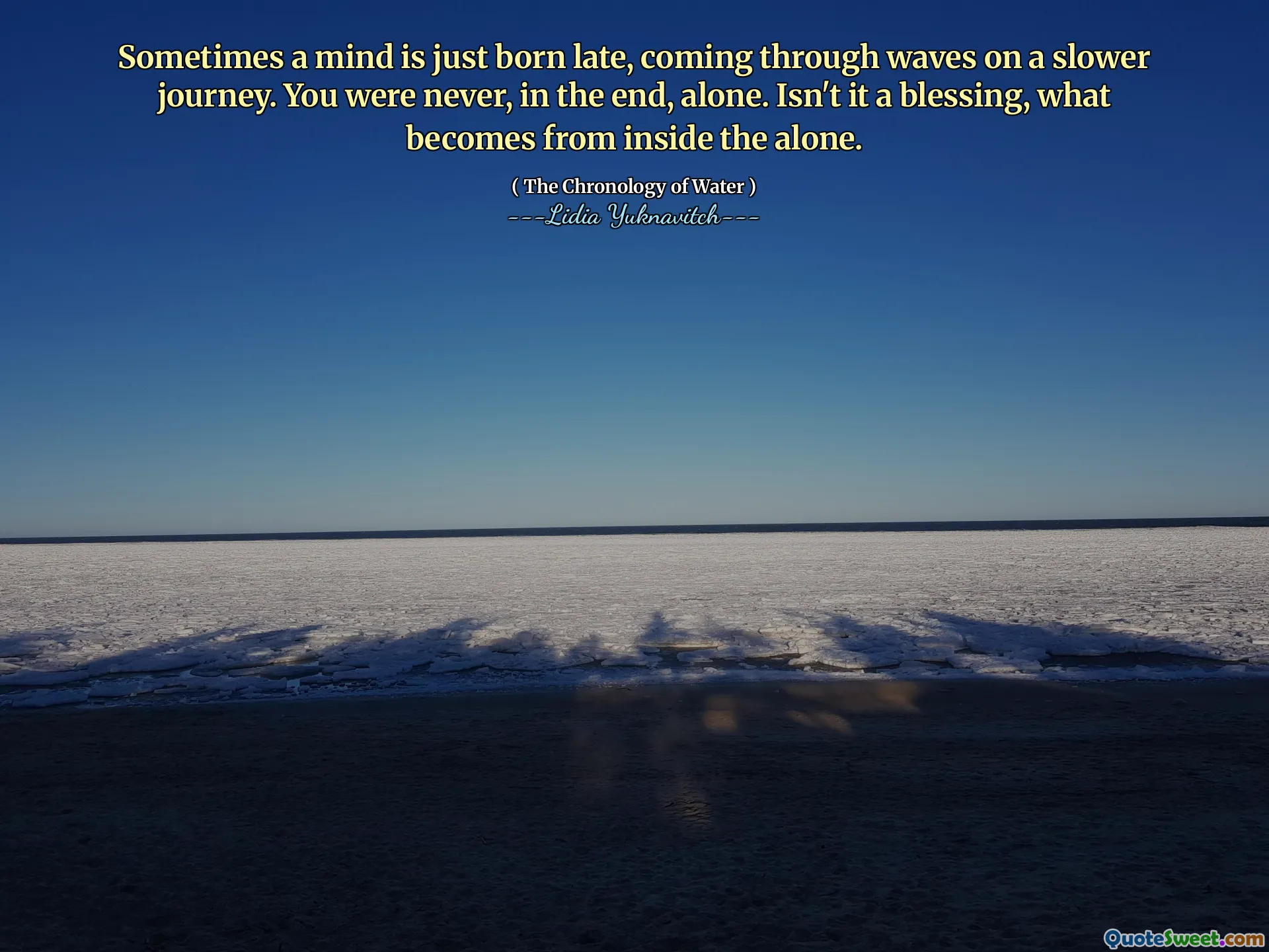 Sometimes a mind is just born late, coming through waves on a slower journey. You were never, in the end, alone. Isn't it a blessing, what becomes from inside the alone.