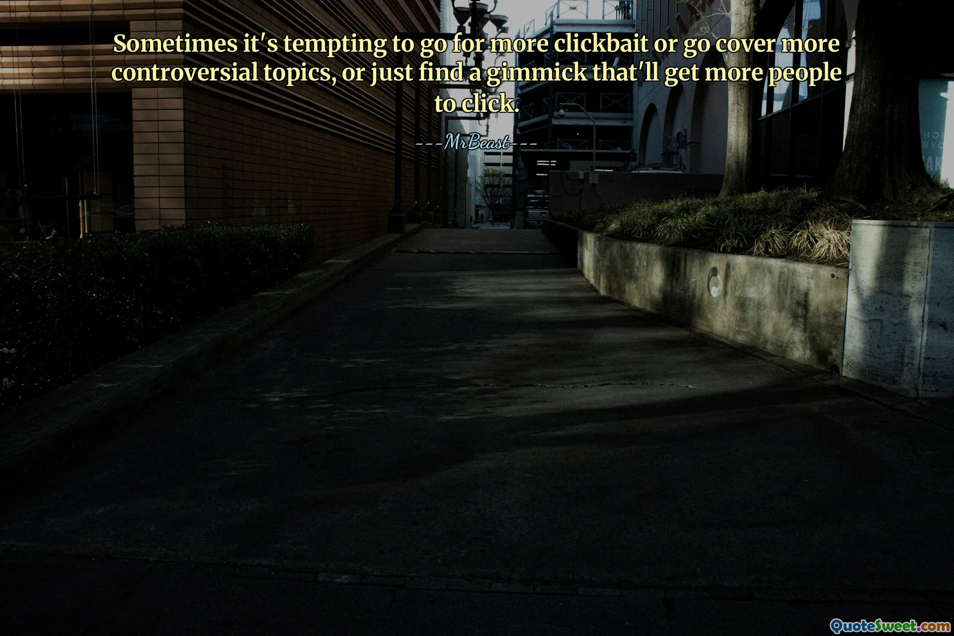 Sometimes it's tempting to go for more clickbait or go cover more controversial topics, or just find a gimmick that'll get more people to click.