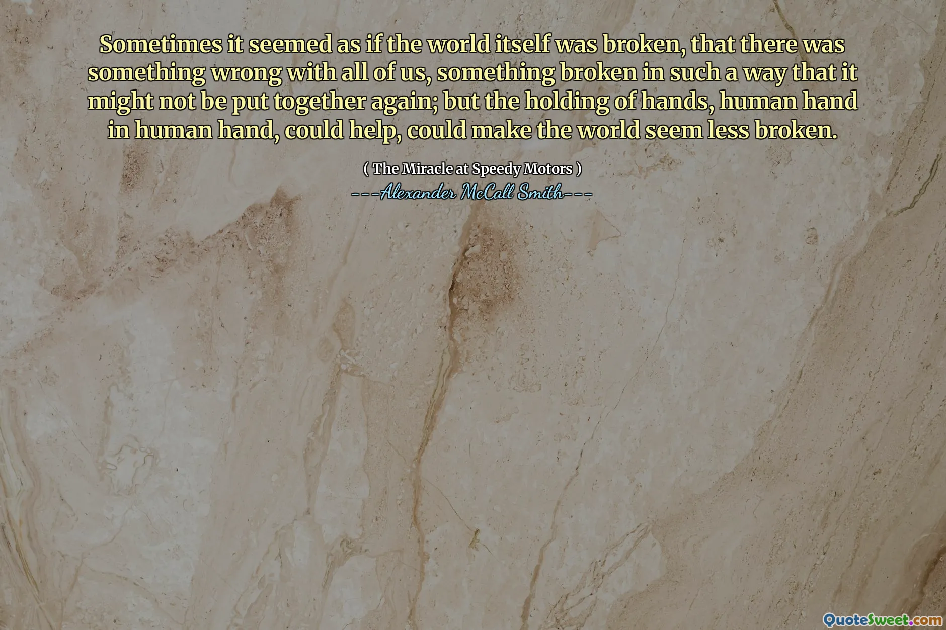 Sometimes it seemed as if the world itself was broken, that there was something wrong with all of us, something broken in such a way that it might not be put together again; but the holding of hands, human hand in human hand, could help, could make the world seem less broken.