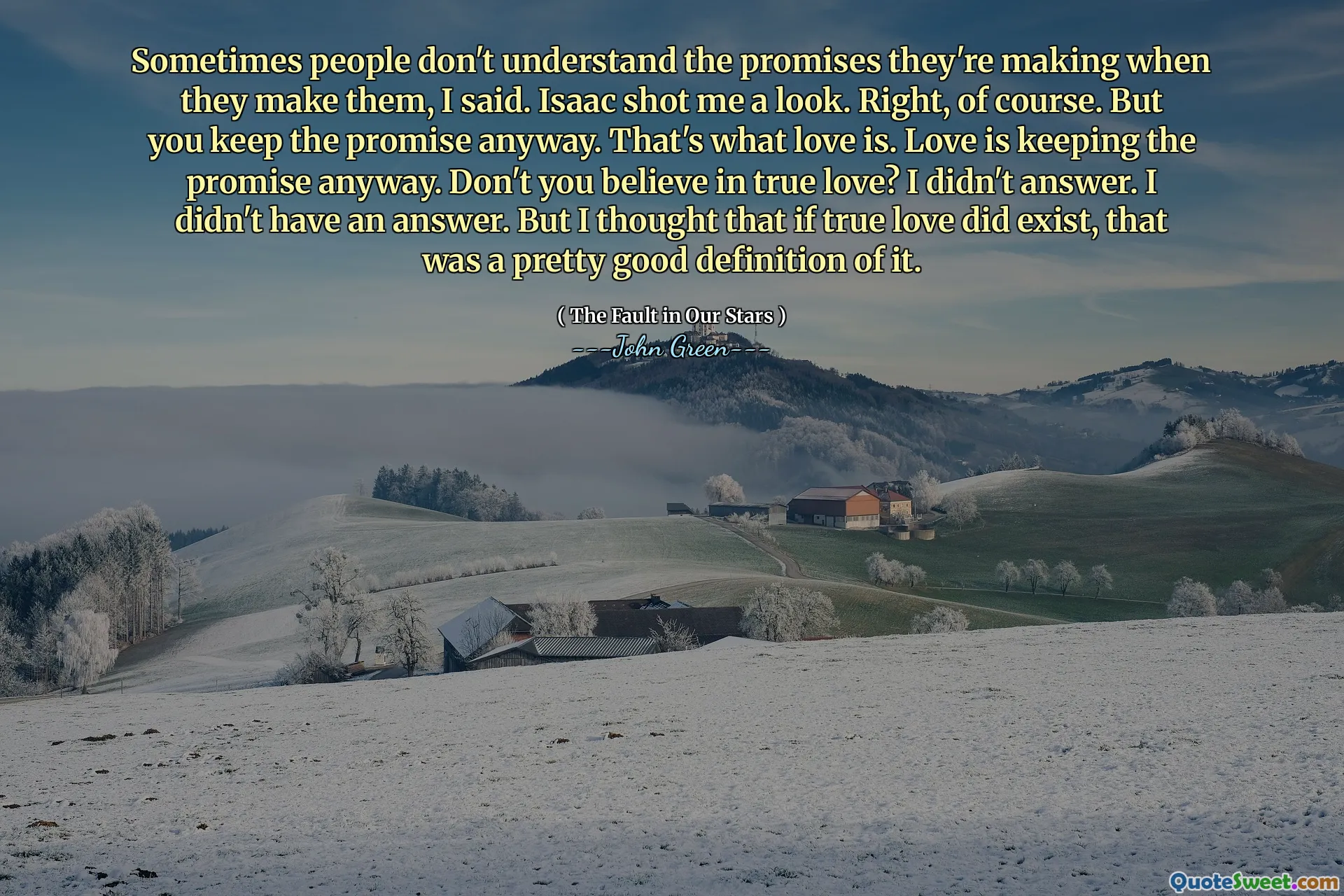 Sometimes people don't understand the promises they're making when they make them, I said. Isaac shot me a look. Right, of course. But you keep the promise anyway. That's what love is. Love is keeping the promise anyway. Don't you believe in true love? I didn't answer. I didn't have an answer. But I thought that if true love did exist, that was a pretty good definition of it.